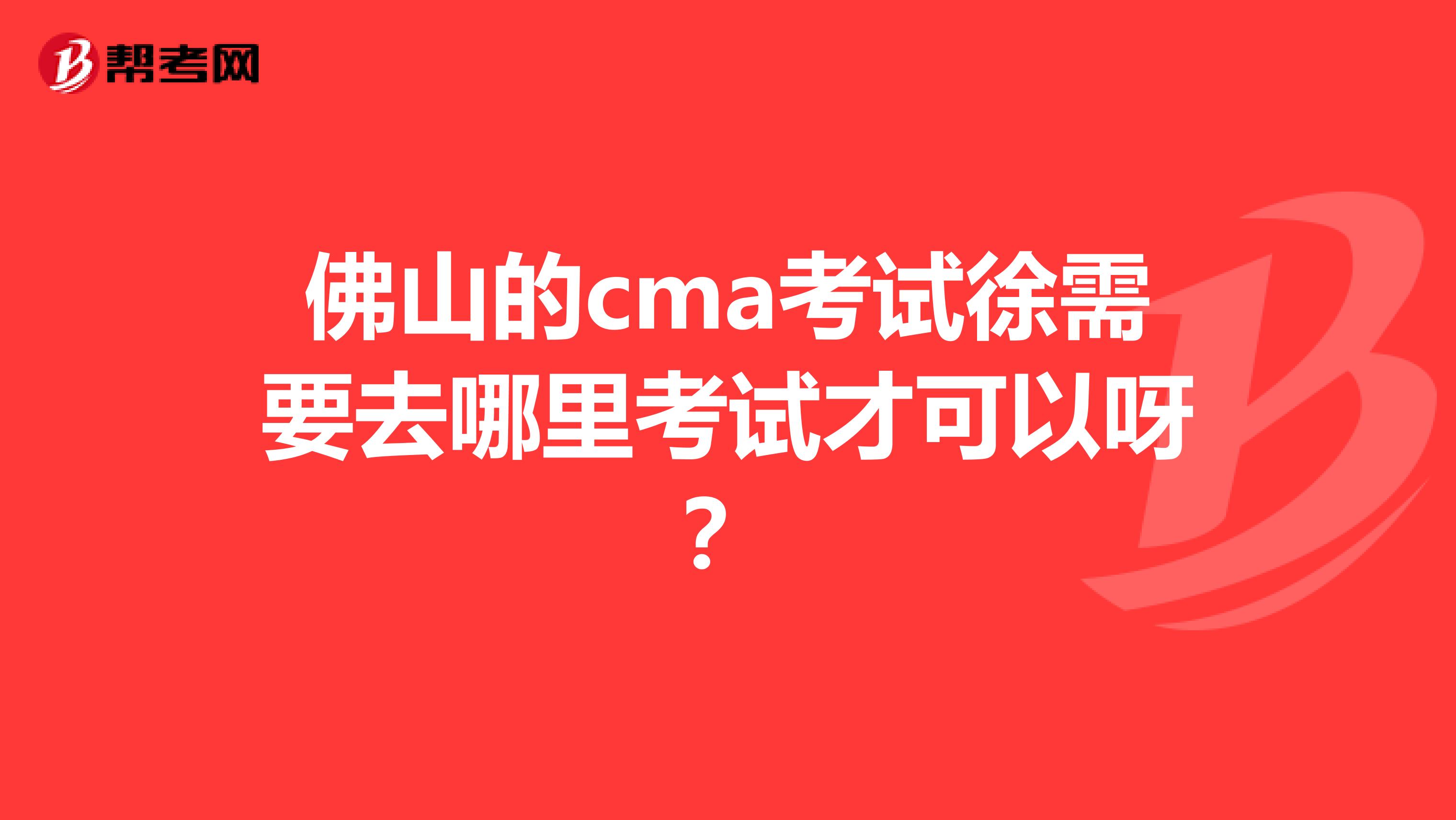 佛山的cma考試徐需要去哪里考試才可以呀？
