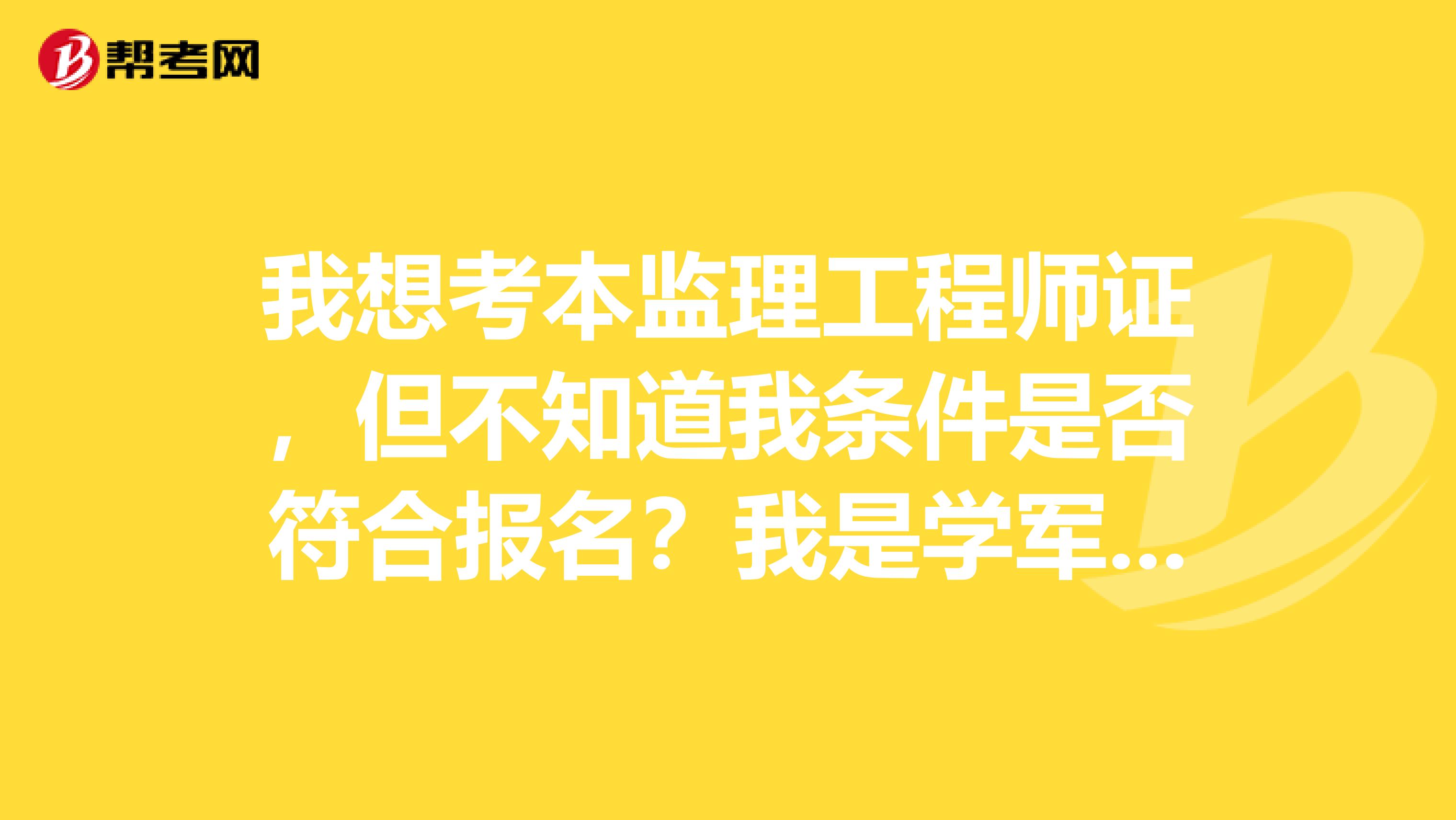 我想考本监理工程师证,但不知道我条件是否符合报名?我是学军事法学的,学历层次为大专,从事监理工作3年,谢谢!