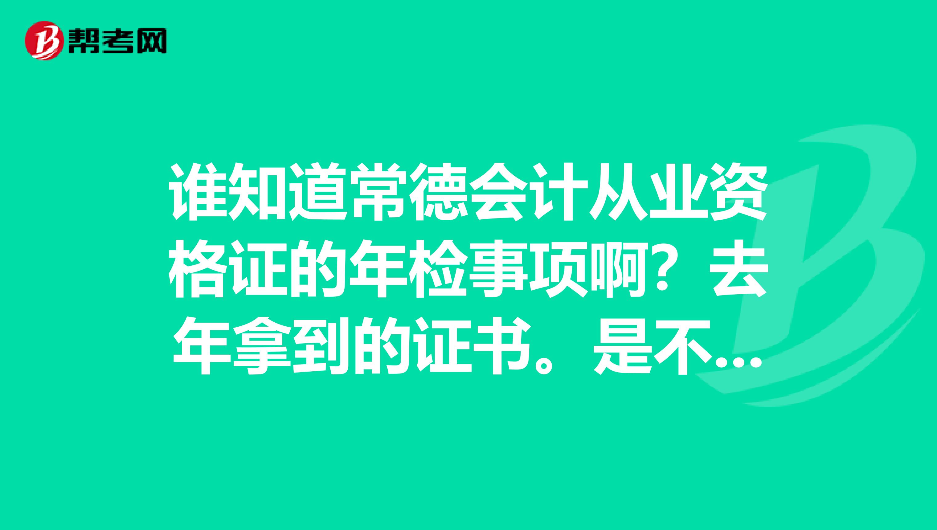 谁知道常德会计从业资格证的年检事项啊?去年拿到的证书。是不是每年都要年检,然后年检是不是一定要到常袋spangt