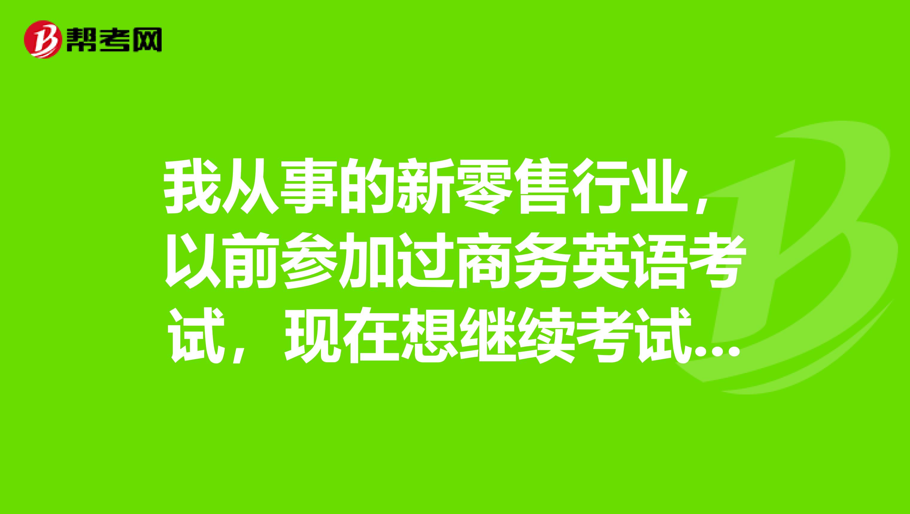 我从事的新零售行业,以前参加过商务英语考试,现在想继续考试,请问之前的考试成绩是否还有效呢?