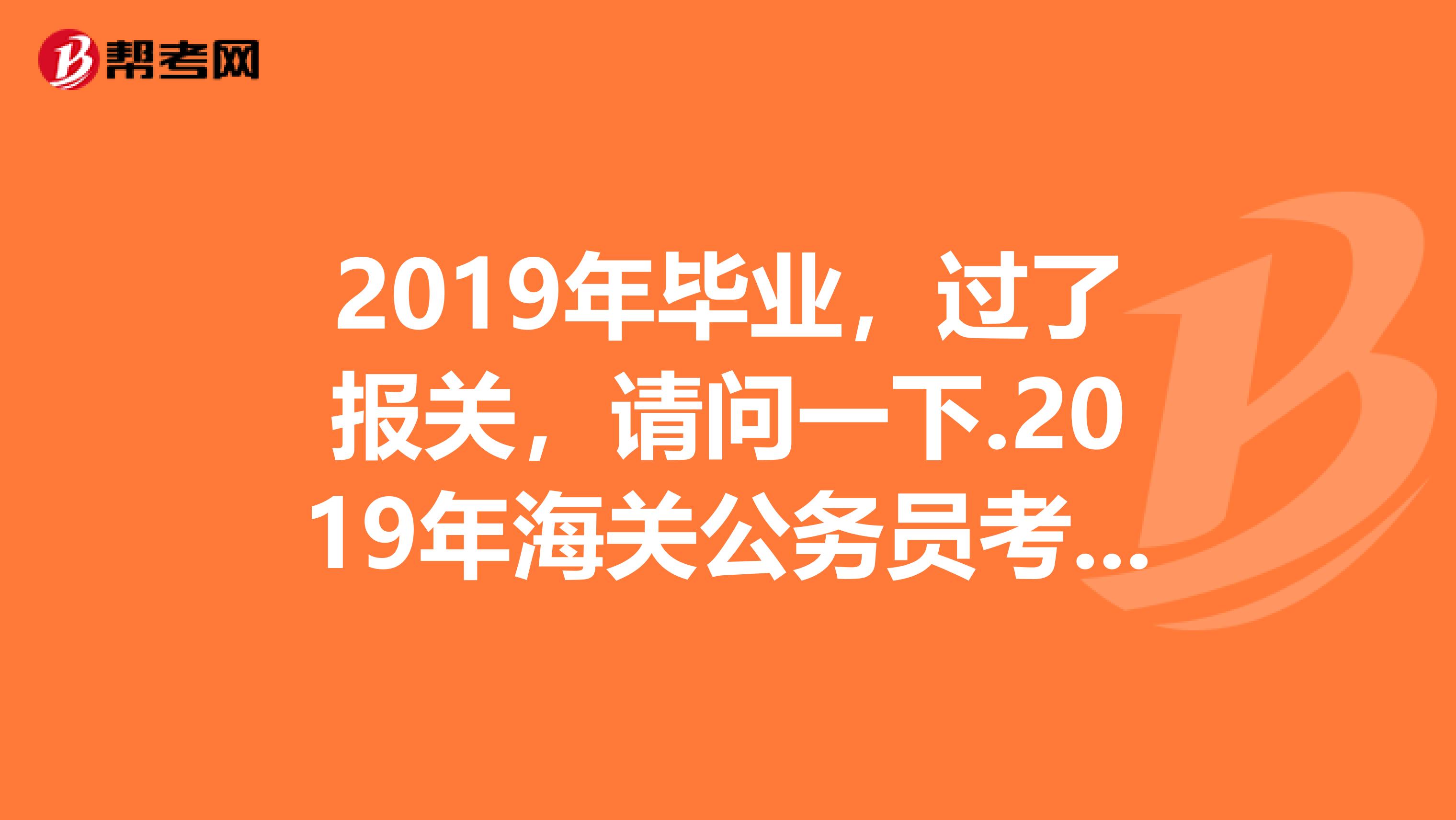 2019年毕业，过了报关，请问一下.2019年海关公务员考试什么时候可以报名？