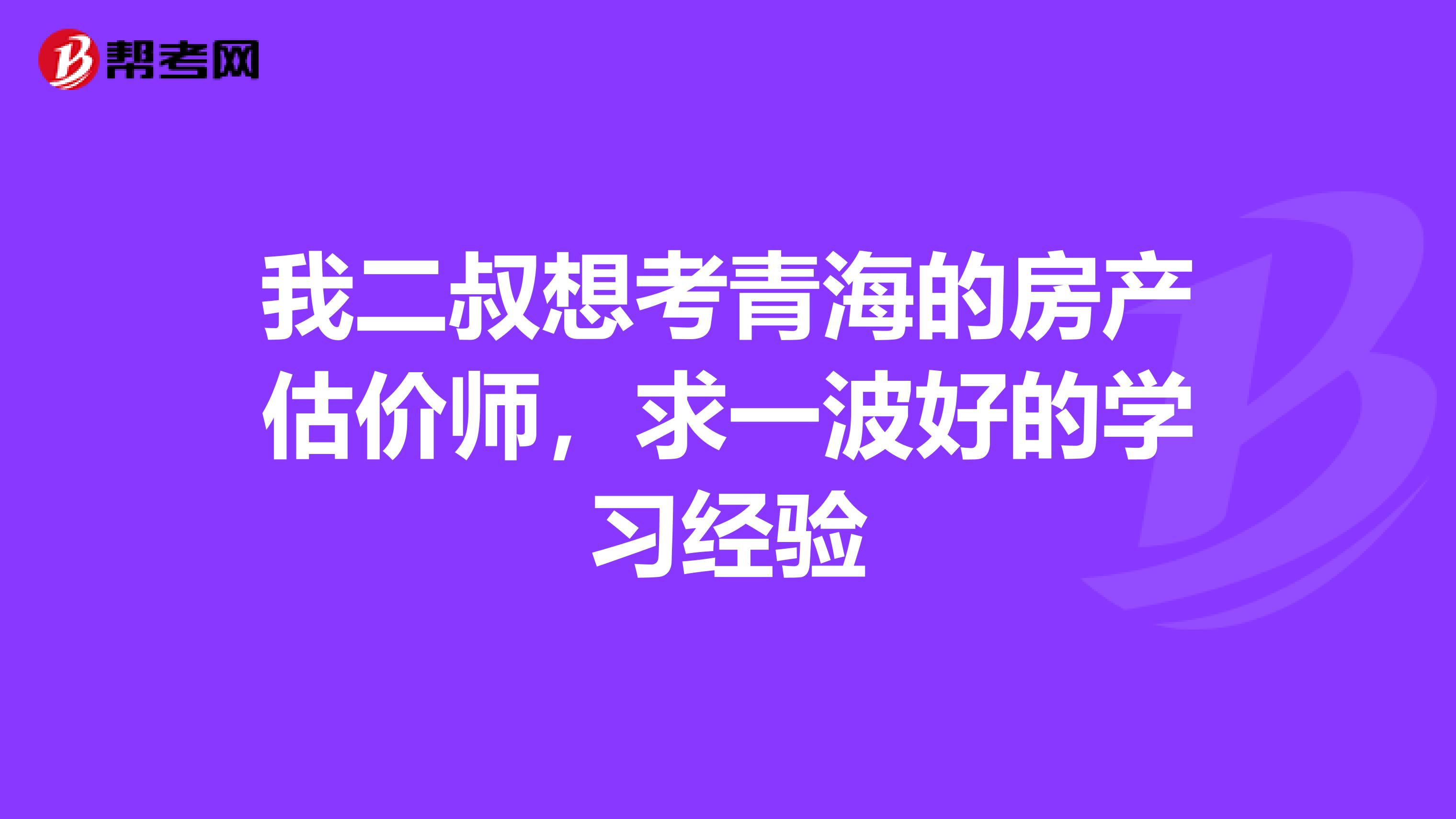 我二叔想考青海的房产估价师，求一波好的学习经验