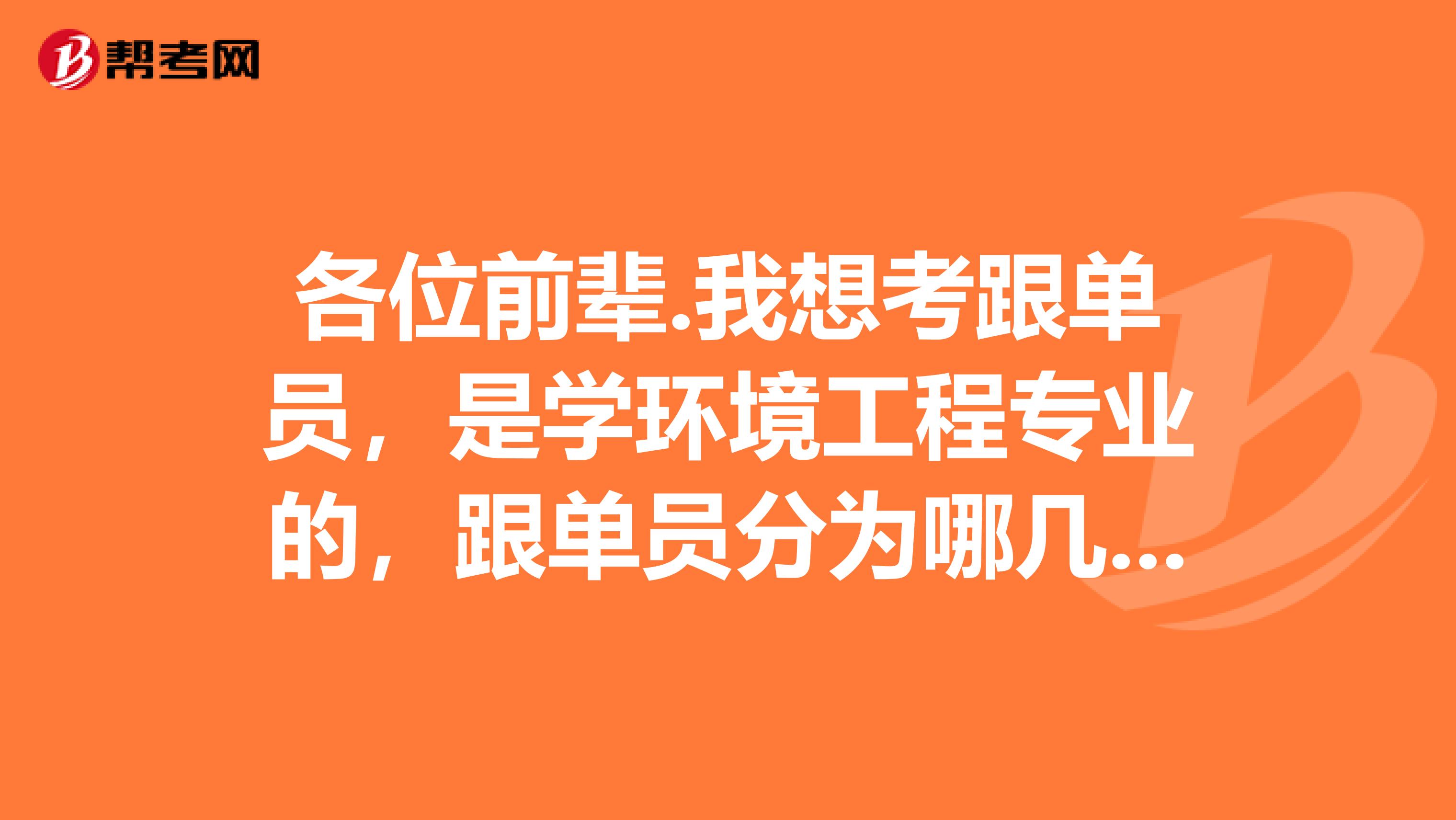 各位前辈.我想考跟单员,是学环境工程专业的,跟单员分为哪几类?谢谢