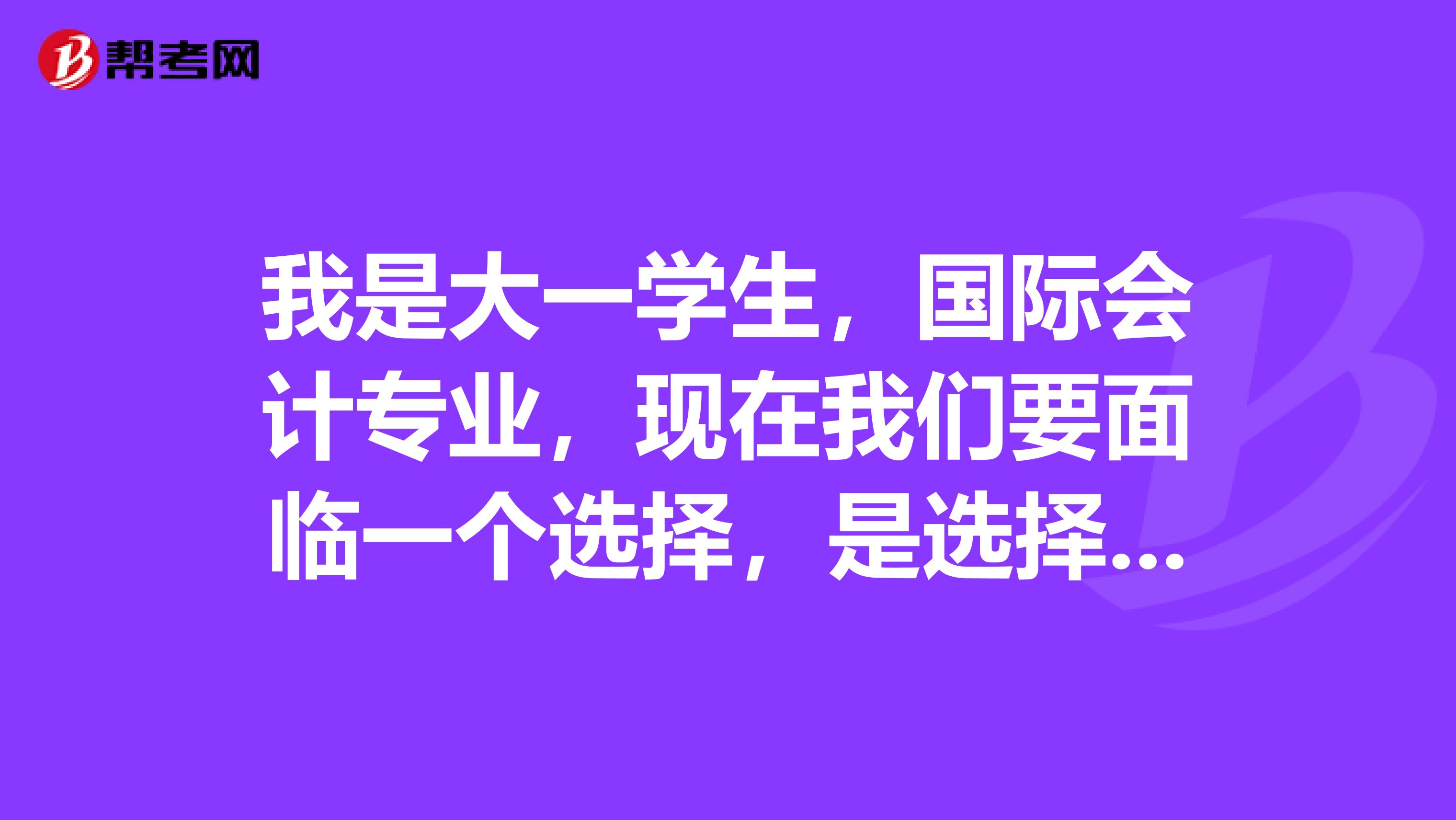 我是大一学生，国际会计专业，现在我们要面临一个选择，是选择考ACCA还是CPA？求大神们指点