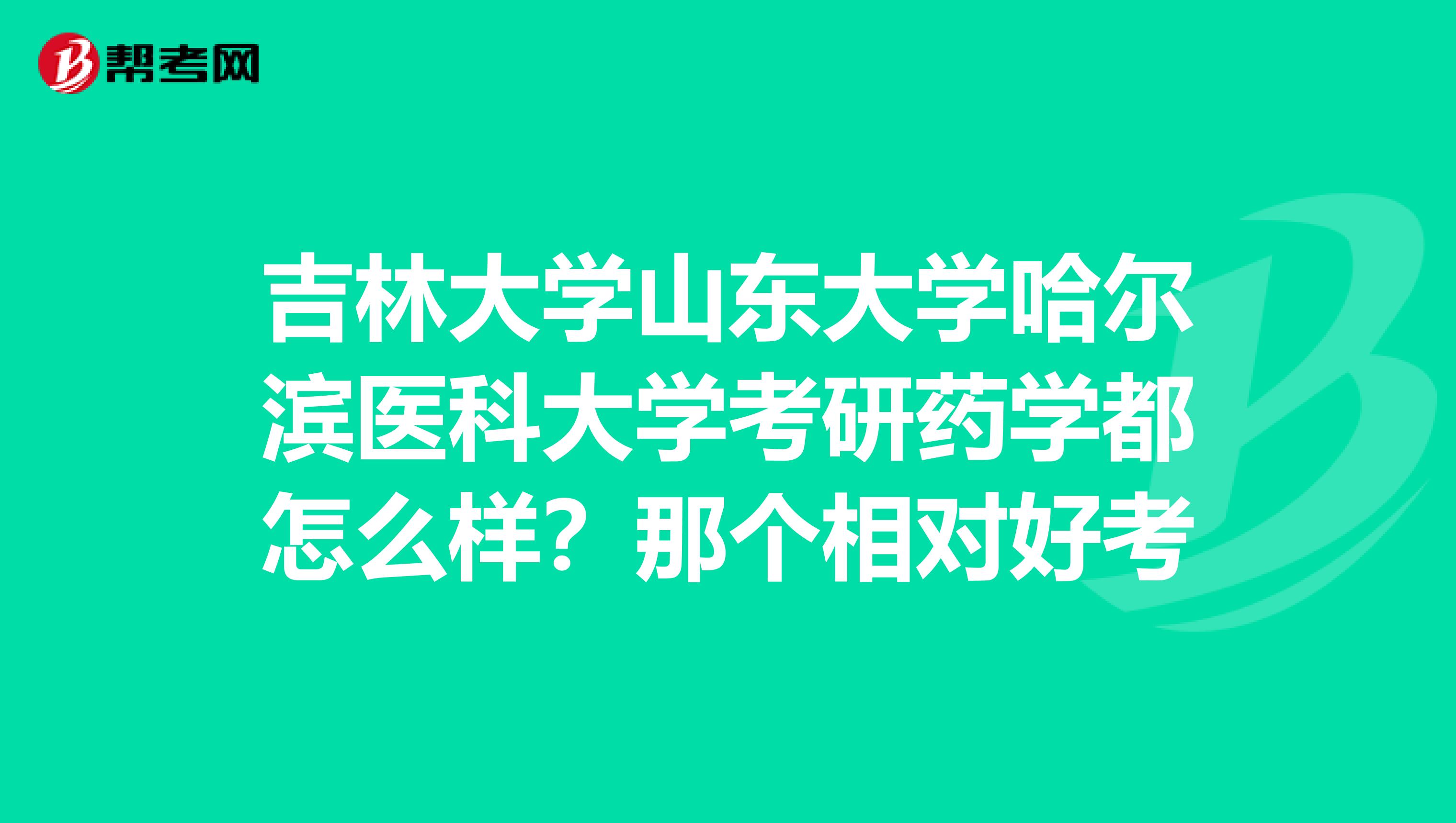 吉林大学山东大学哈尔滨医科大学考研药学都怎么样?那个相对好考