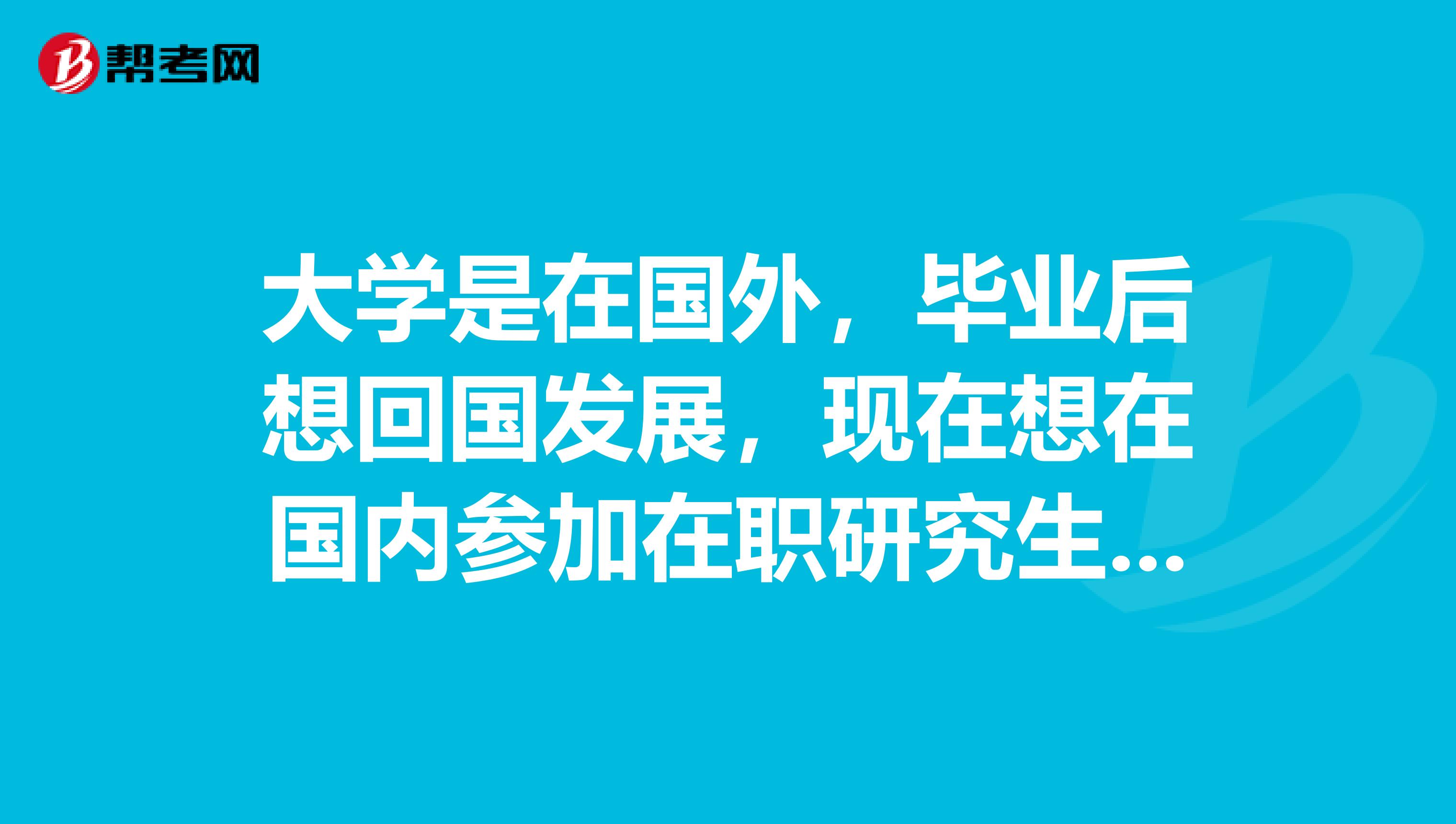 大学是在国外,毕业后想回国发展,现在想在国内参加在职研究生考试,有哪些考试的流程的吗?