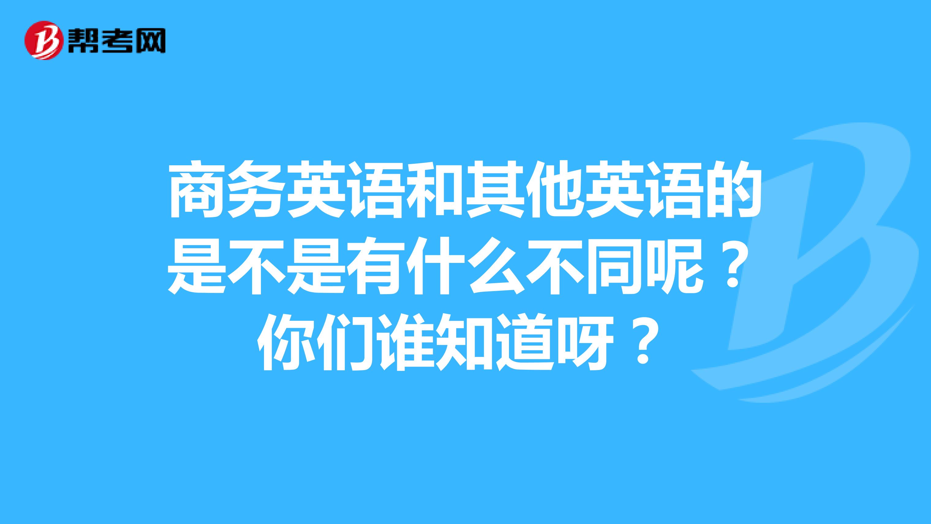 商务英语和其他英语的是不是有什么不同呢？你们谁知道呀？