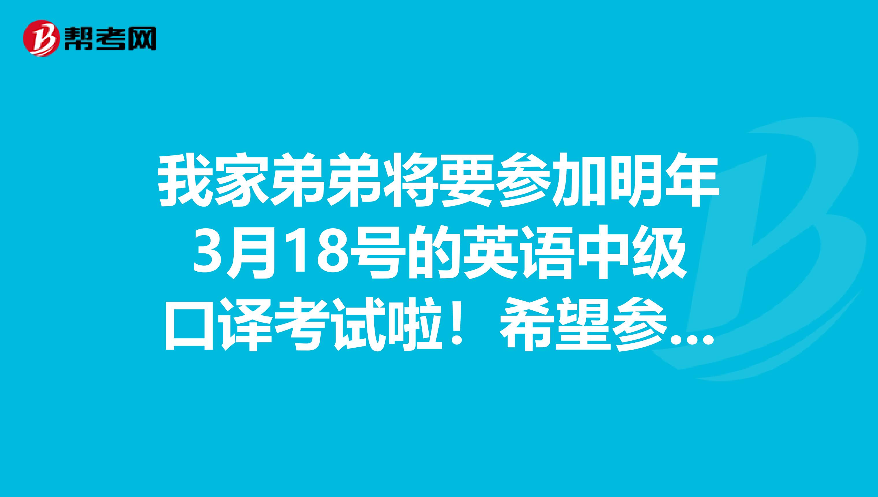 我家弟弟将要参加明年3月18号的英语中级口译考试啦!希望参加过考试的给提供点经验啊,谢谢啊
