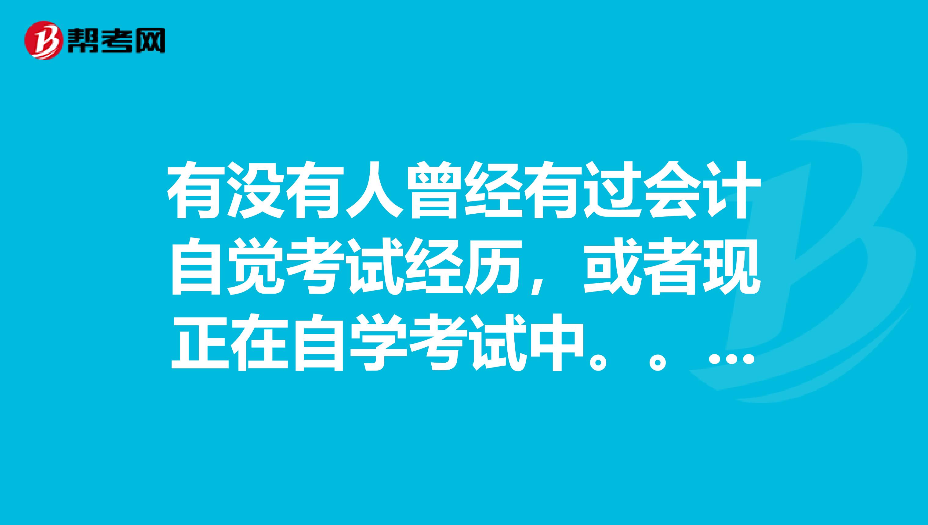 有没有人曾经有过会计自觉考试经历，或者现正在自学考试中。。。望给些经验心得，最好我能成为你的朋友，向你学习因为我准备自学考试，考上海财经大学谢谢希望能成为你的朋友，最好留下你的Q号，谢谢，呵呵。。。