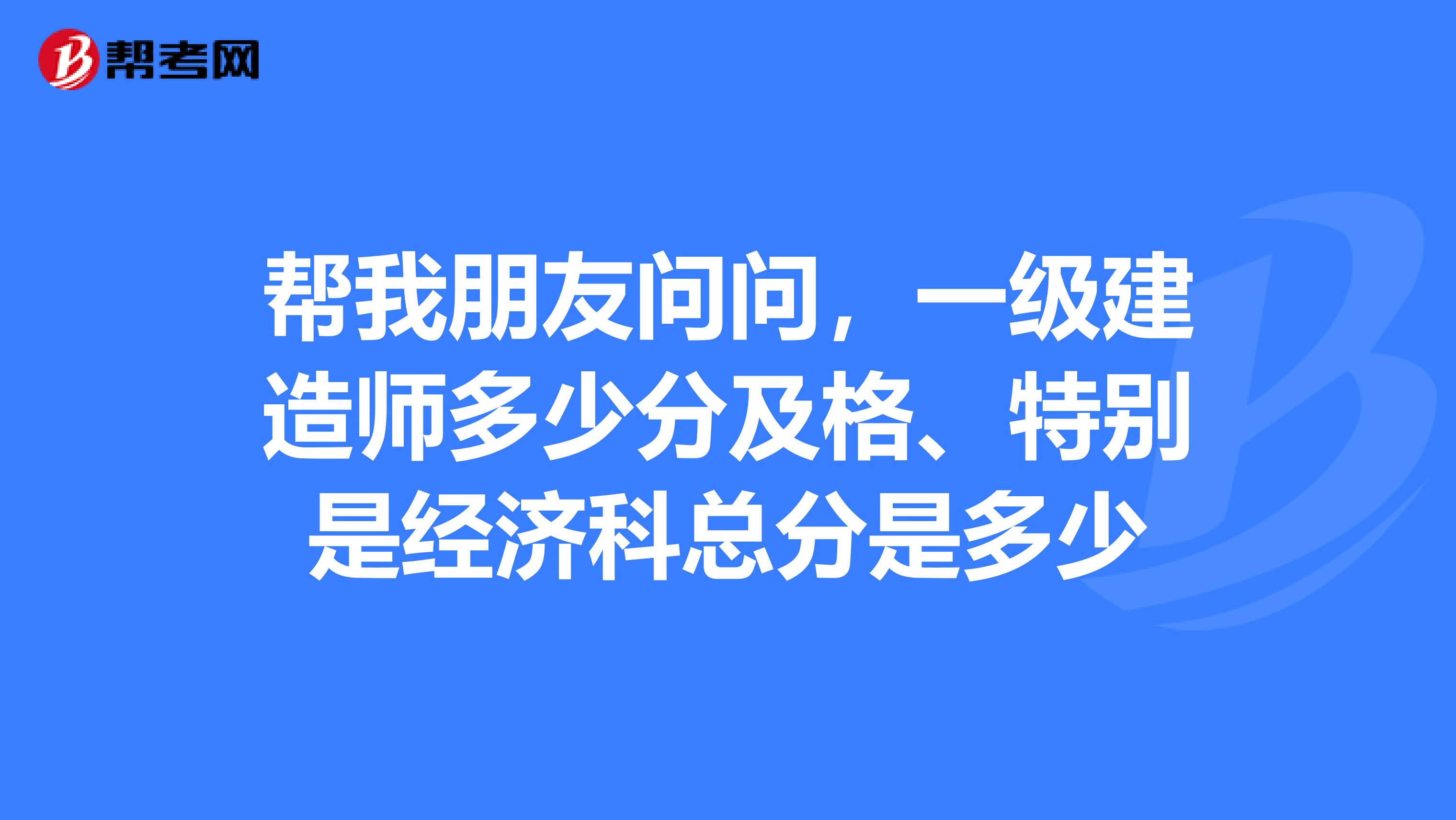 帮我朋友问问,一级建造师多少分及格、特别是经济科总分是多少