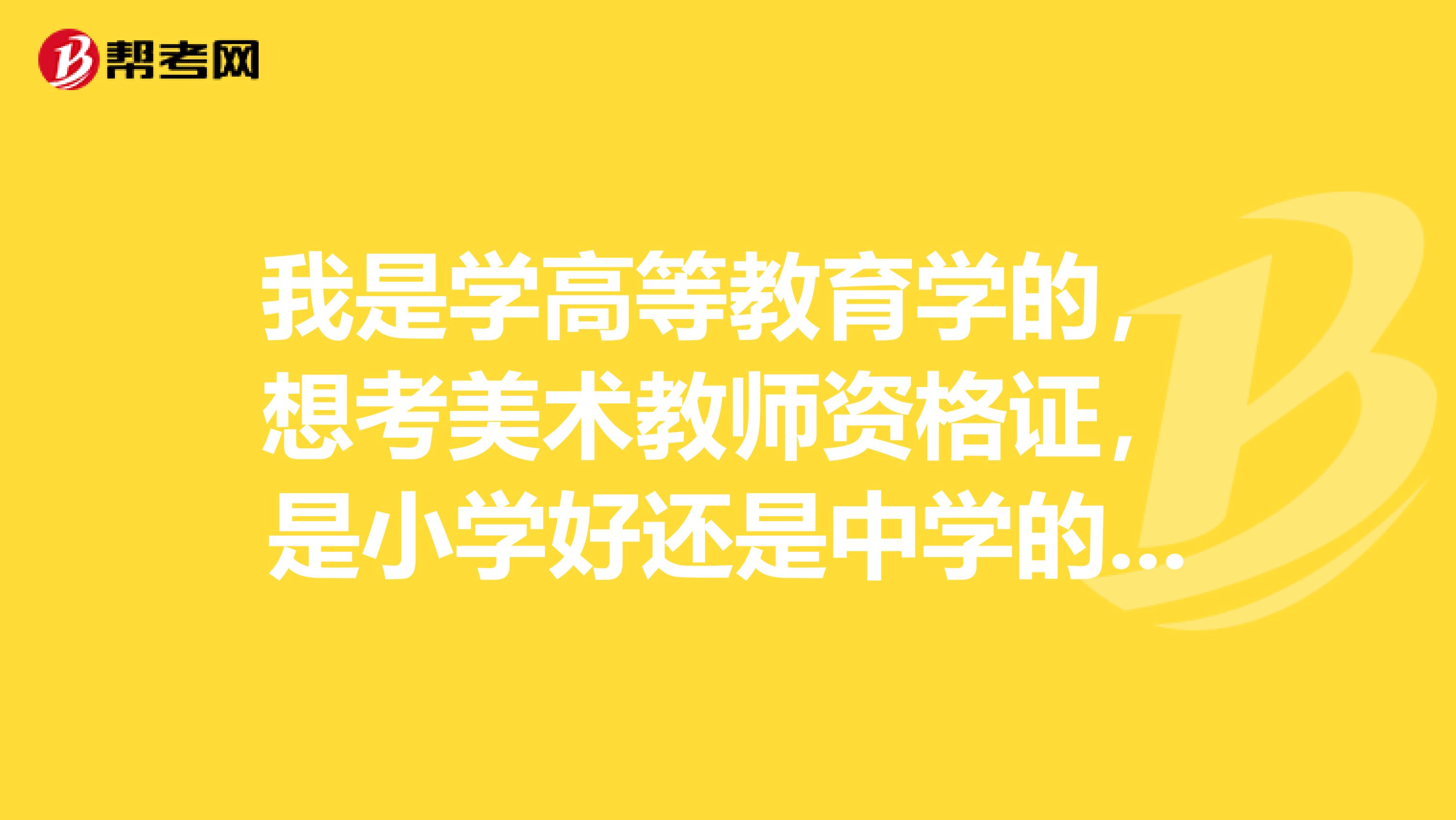 我是学高等教育学的,想考美术教师资格证,是小学好还是中学的好?