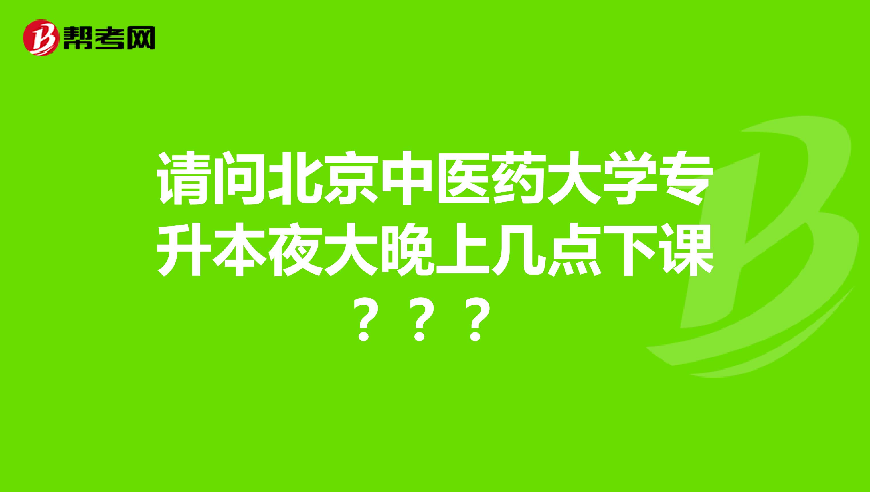 请问北京中医药大学专升本夜大晚上几点下课???