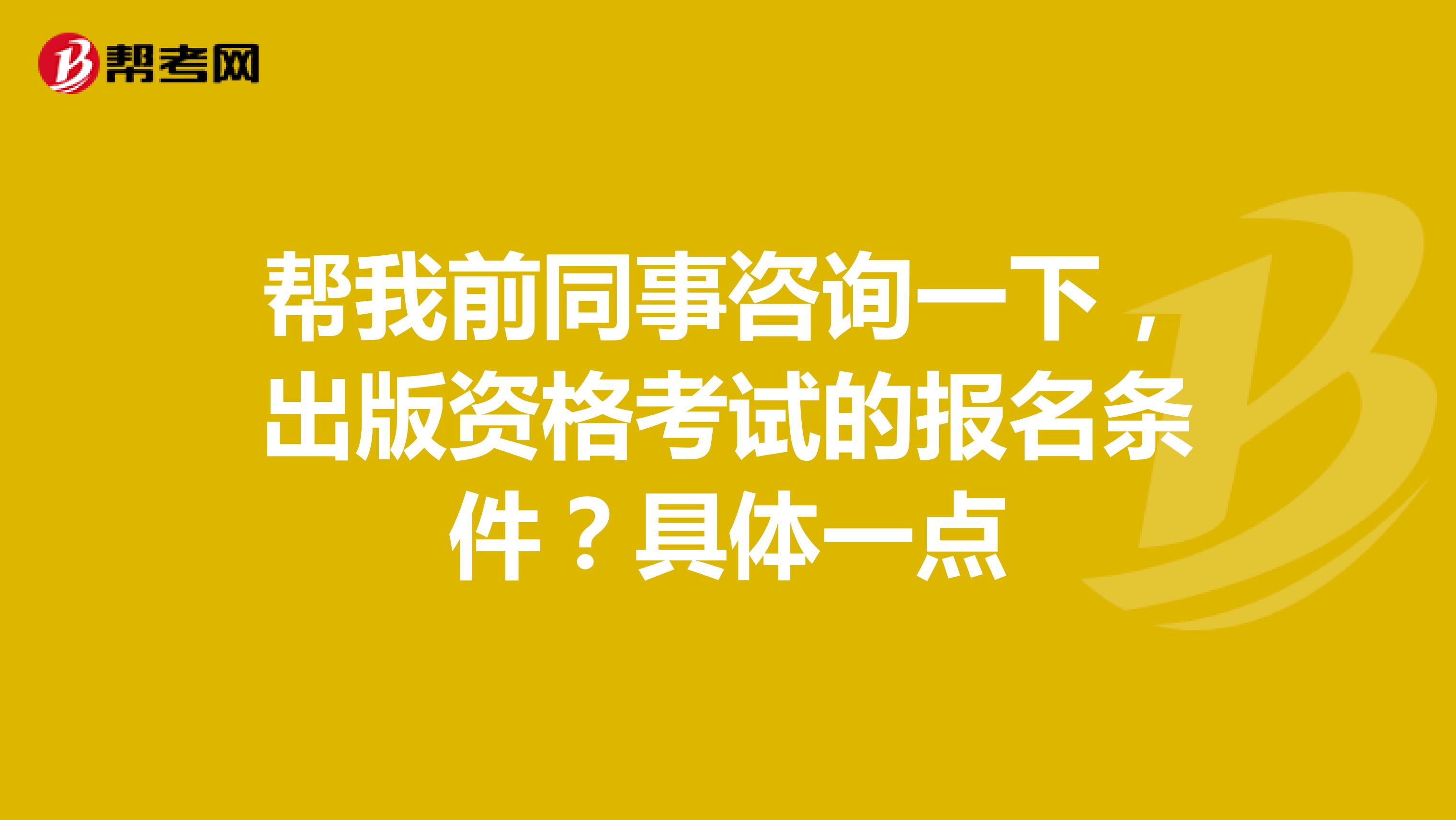 帮我前同事咨询一下，出版资格考试的报名条件？具体一点