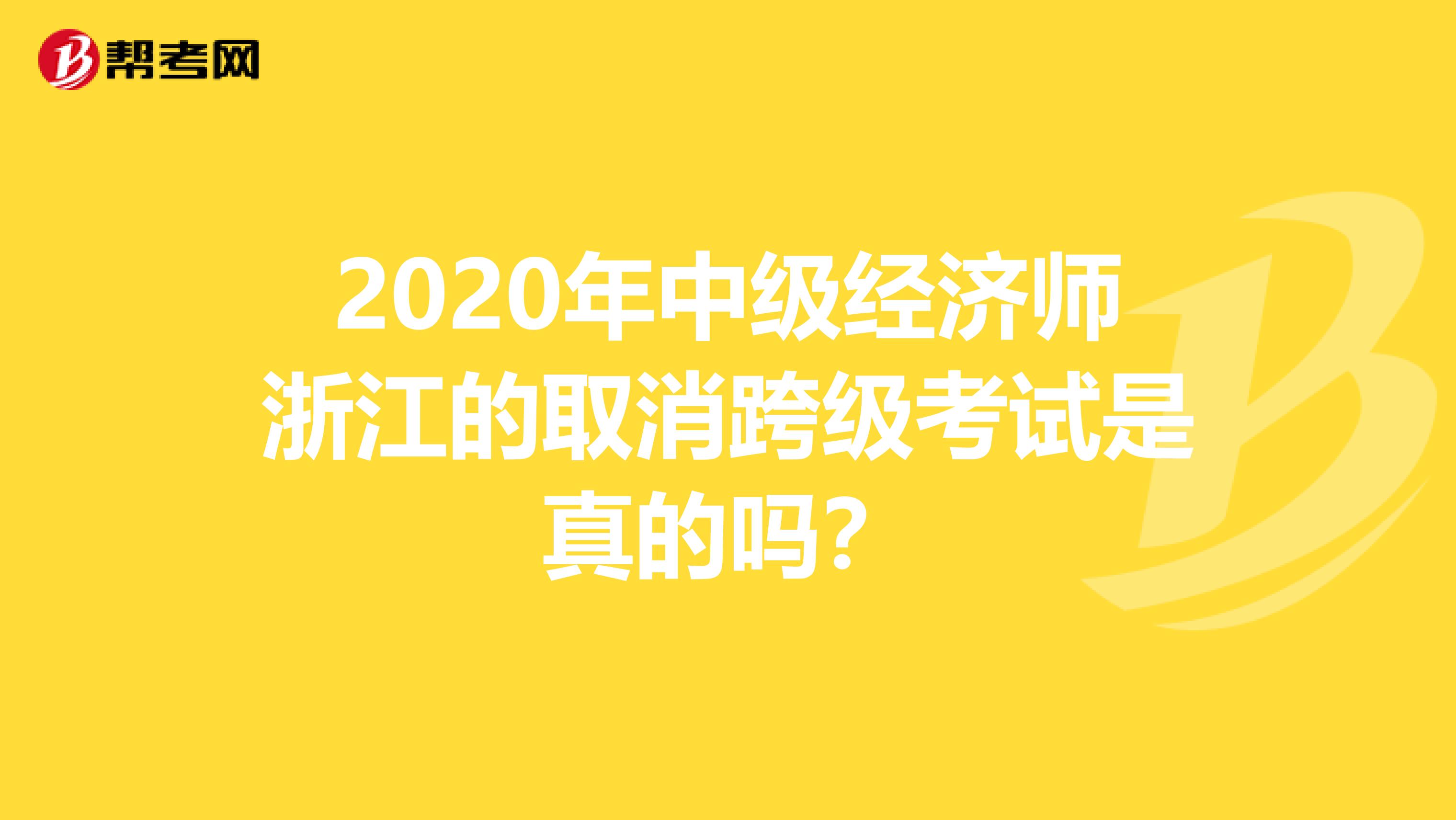 2020年中級經(jīng)濟師浙江的取消跨級考試是真的嗎？