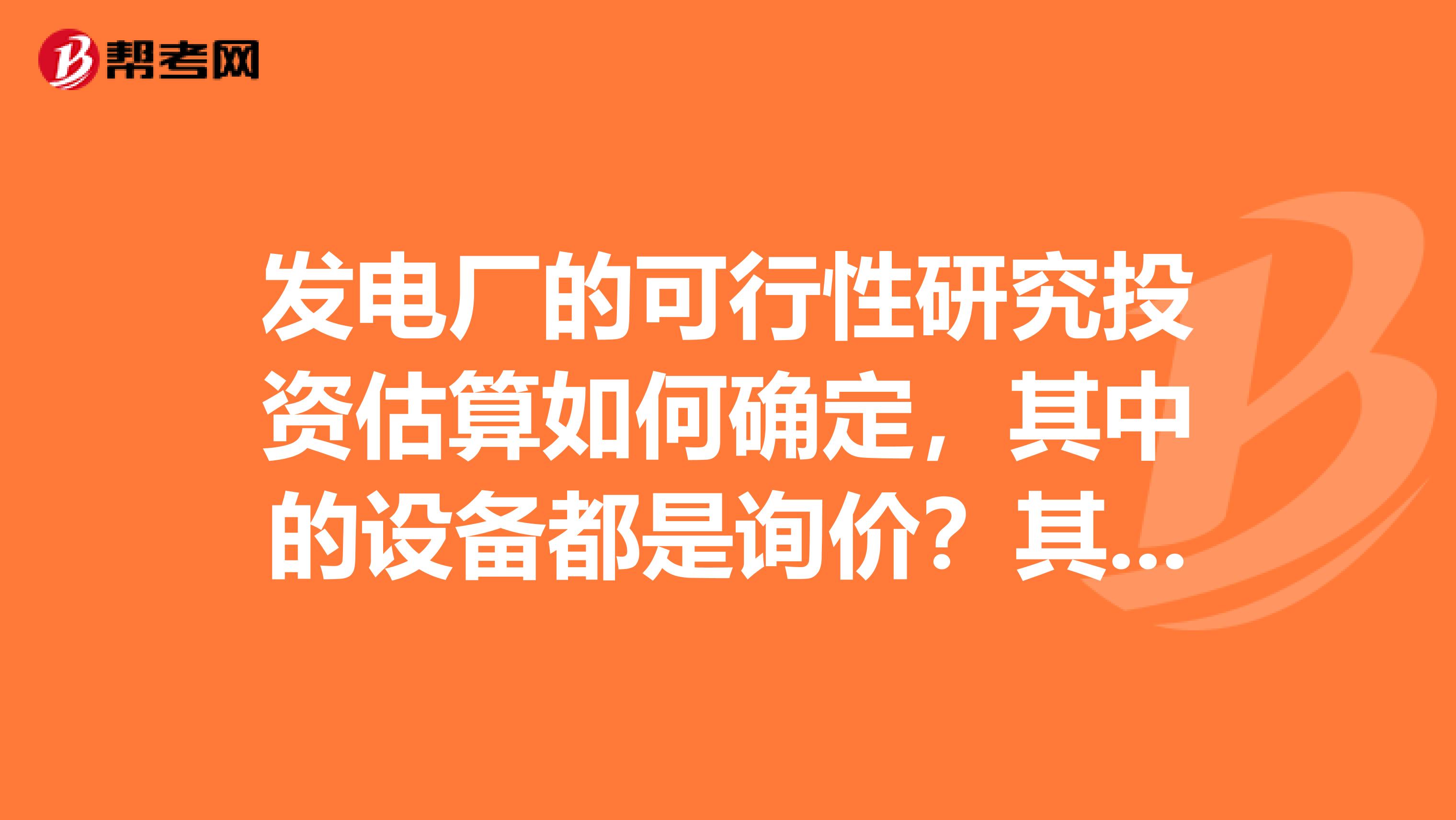 发电厂的可行性研究投资估算如何确定,其中的设备都是询价?其建筑工程费和安装费是根据概算定额算?