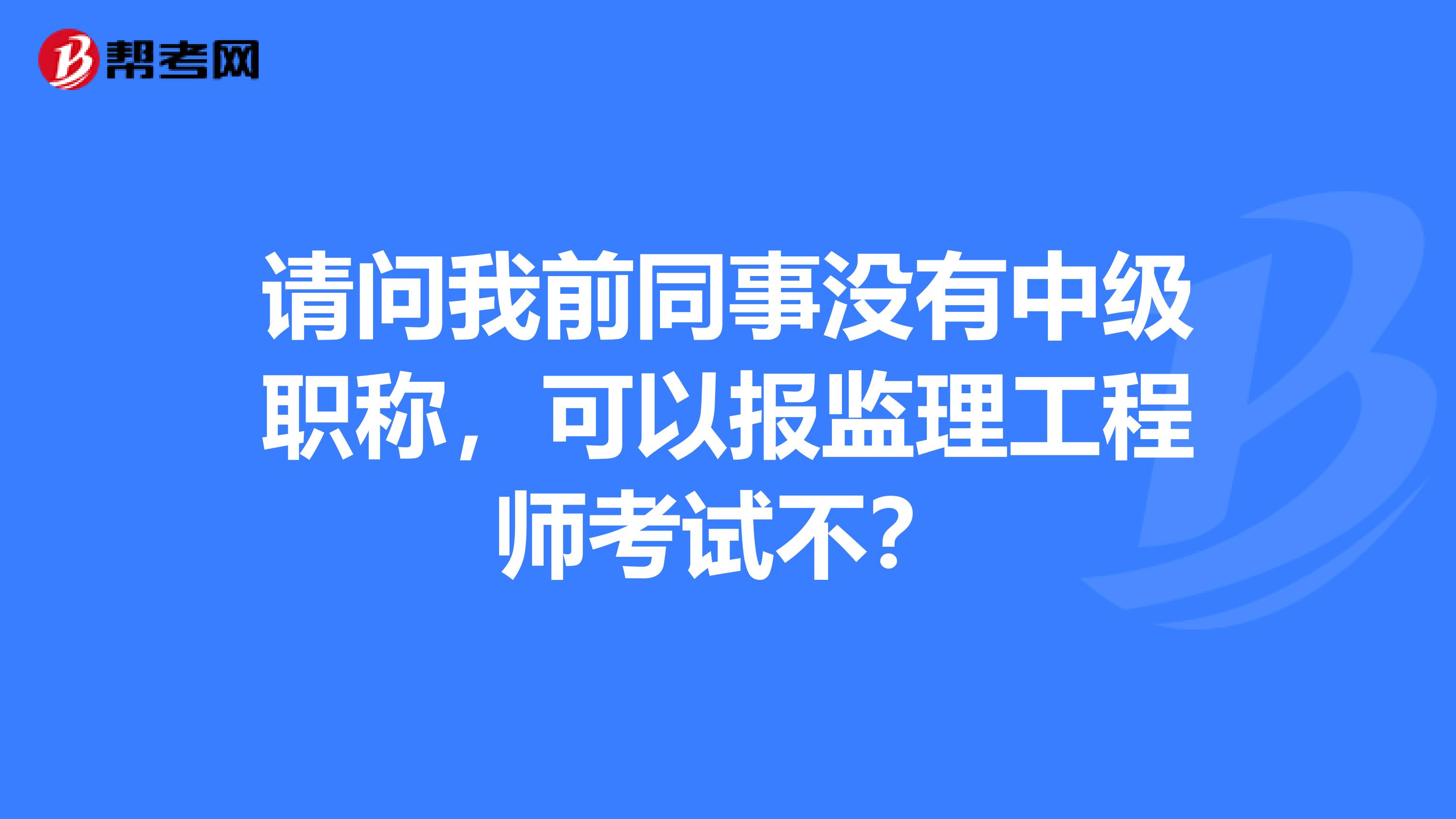 请问我前同事没有中级职称，可以报监理工程师考试不？