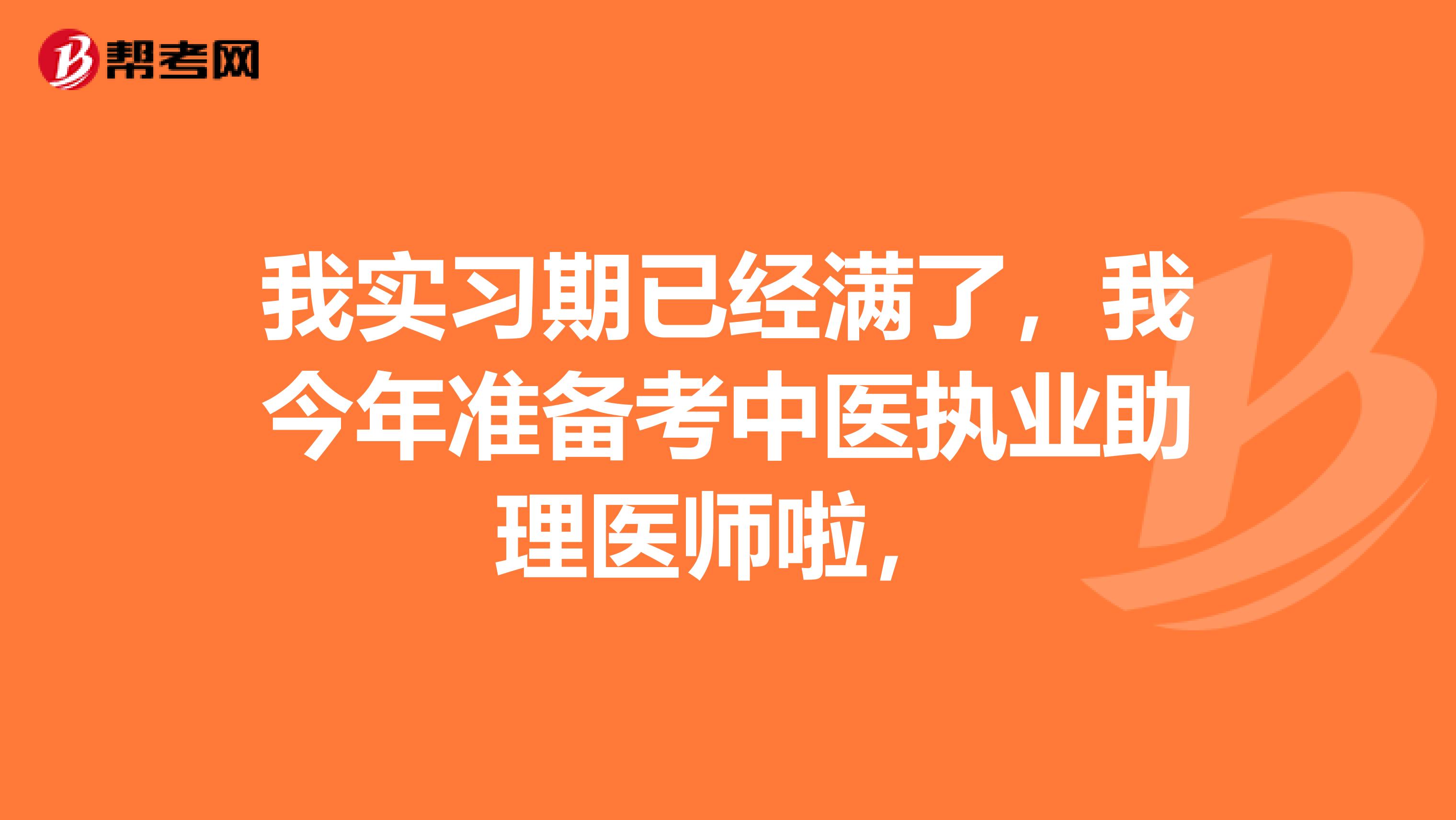 我實(shí)習(xí)期已經(jīng)滿了，我今年準(zhǔn)備考中醫(yī)執(zhí)業(yè)助理醫(yī)師啦，