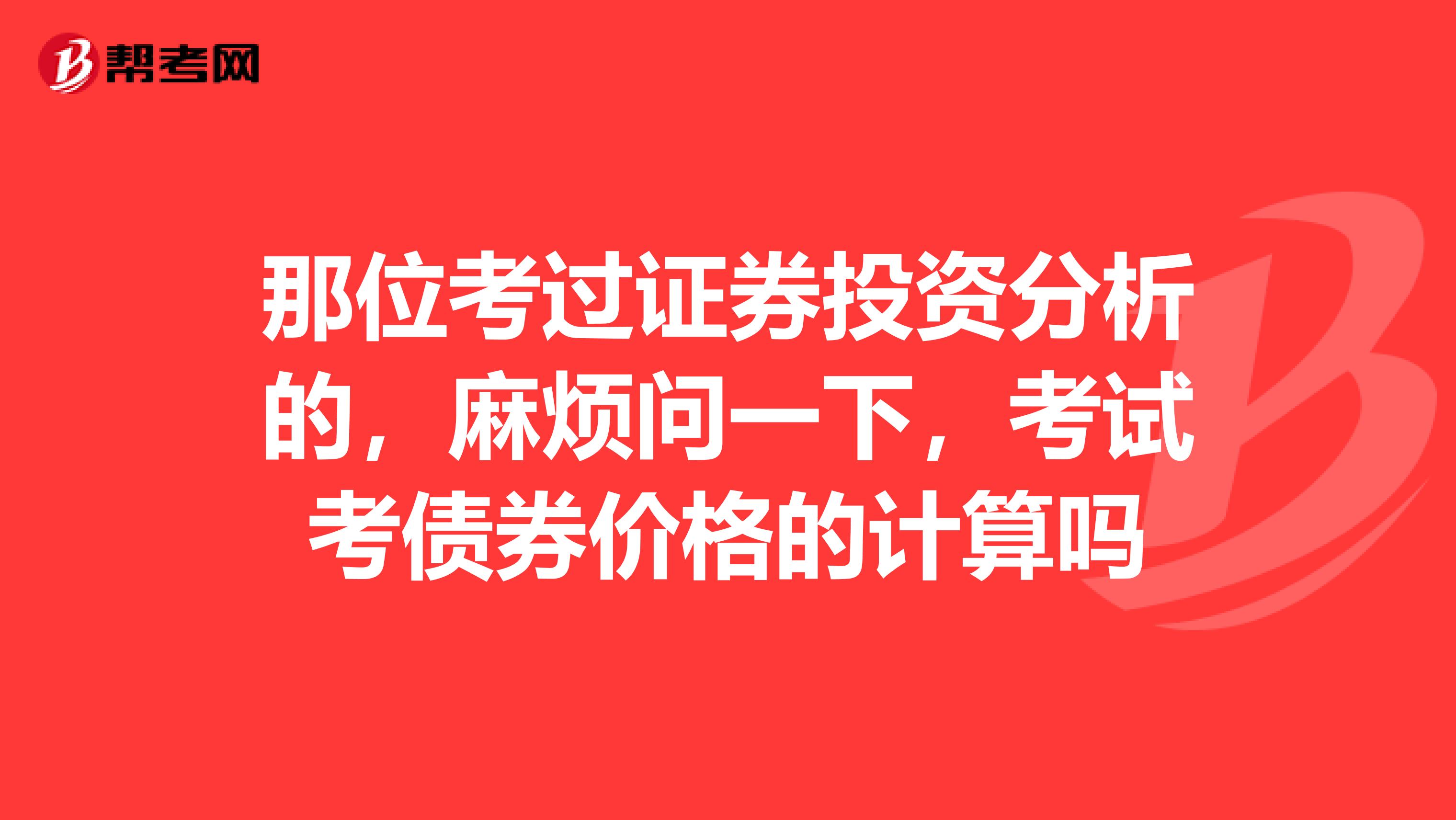 那位考過證券投資分析的，麻煩問一下，考試考債券價格的計算嗎