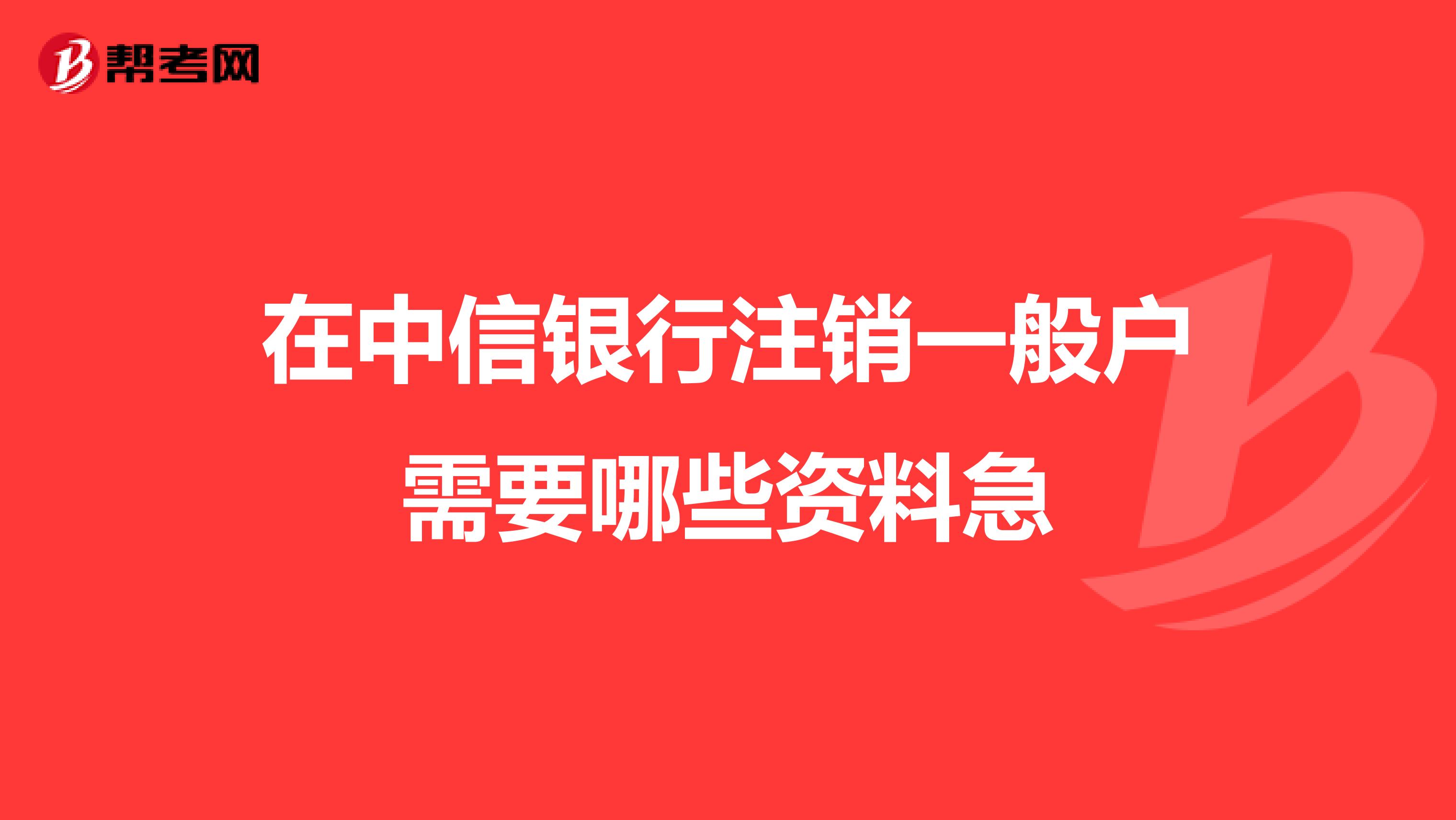 在中信银行注销一般户需要哪些资料急