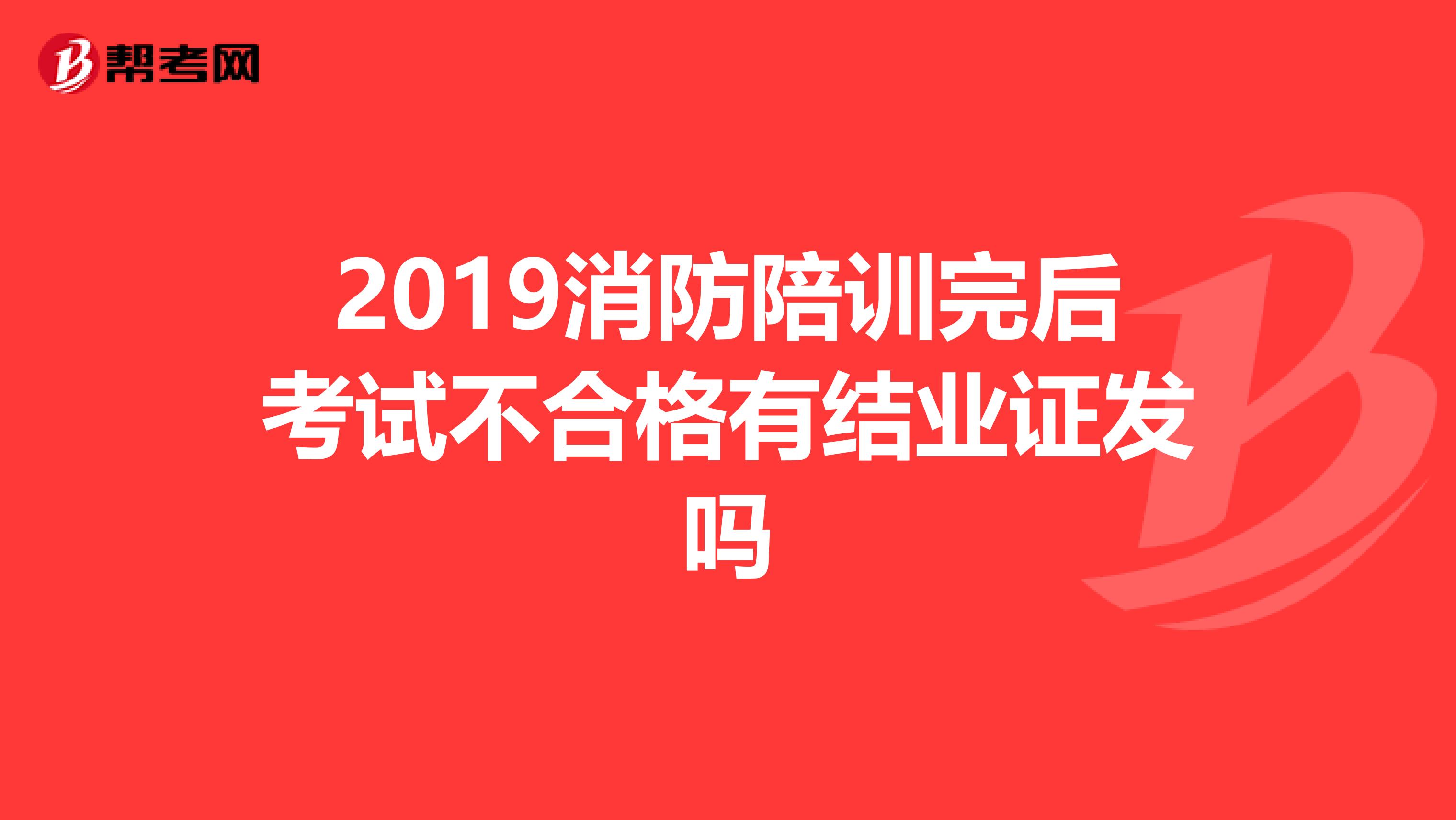 2019消防陪训完后考试不合格有结业证发吗