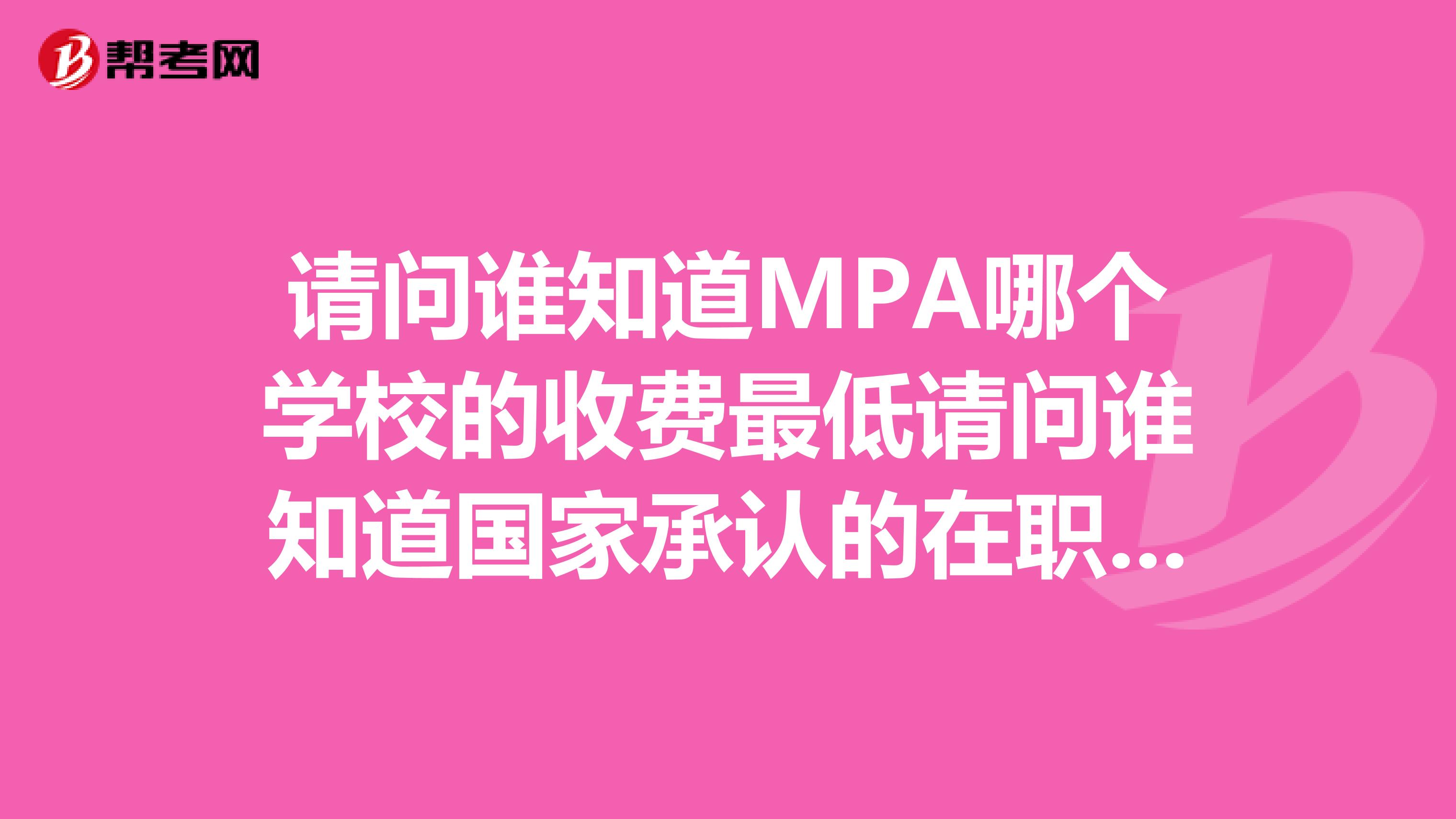 请问谁知道MPA哪个学校的收费最低请问谁知道国家承认的在职研究生学历,最便宜的管理类经济类专业