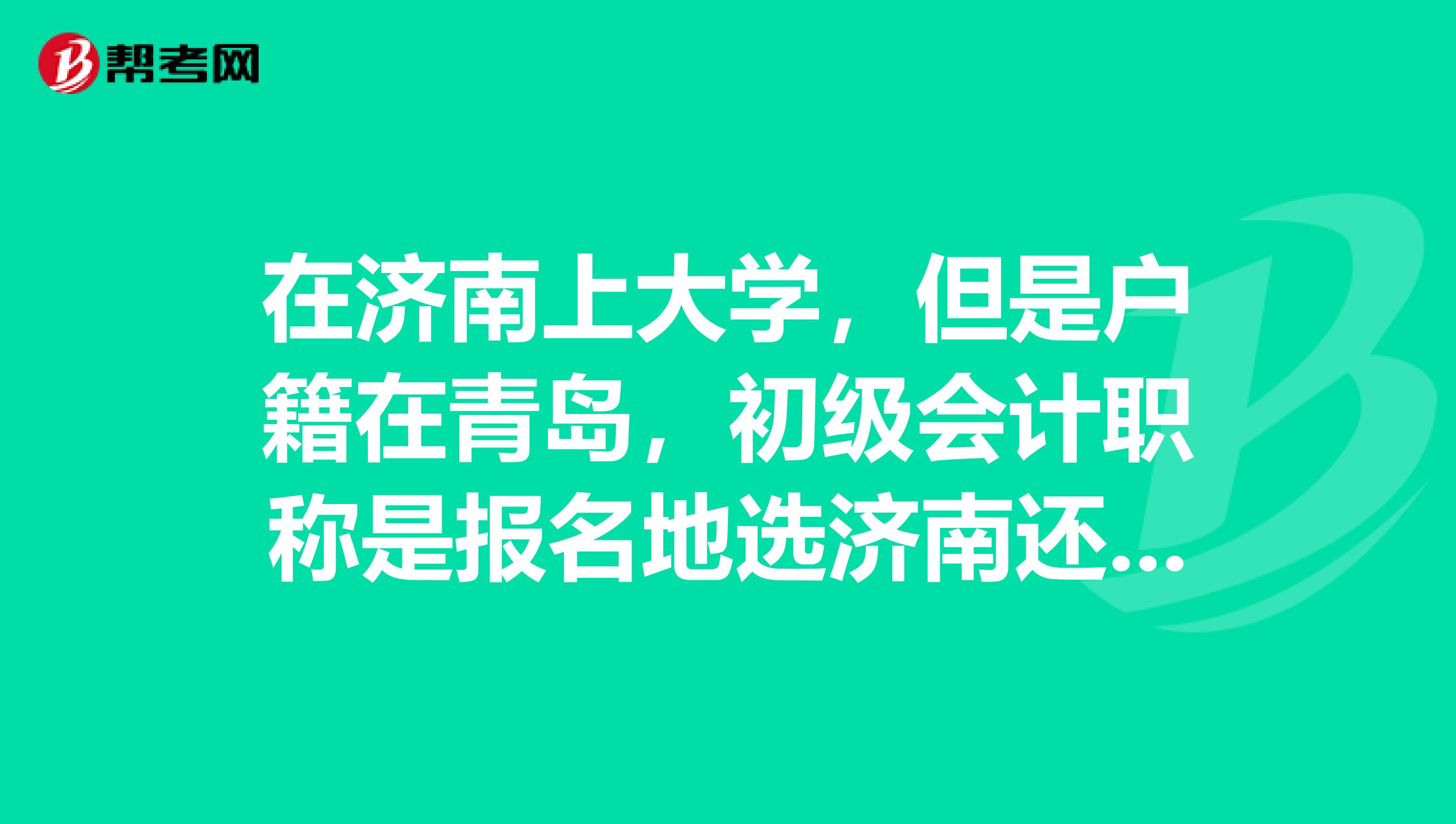 在济南上大学,但是户籍在青岛,初级会计职称是报名地选济南还是青岛