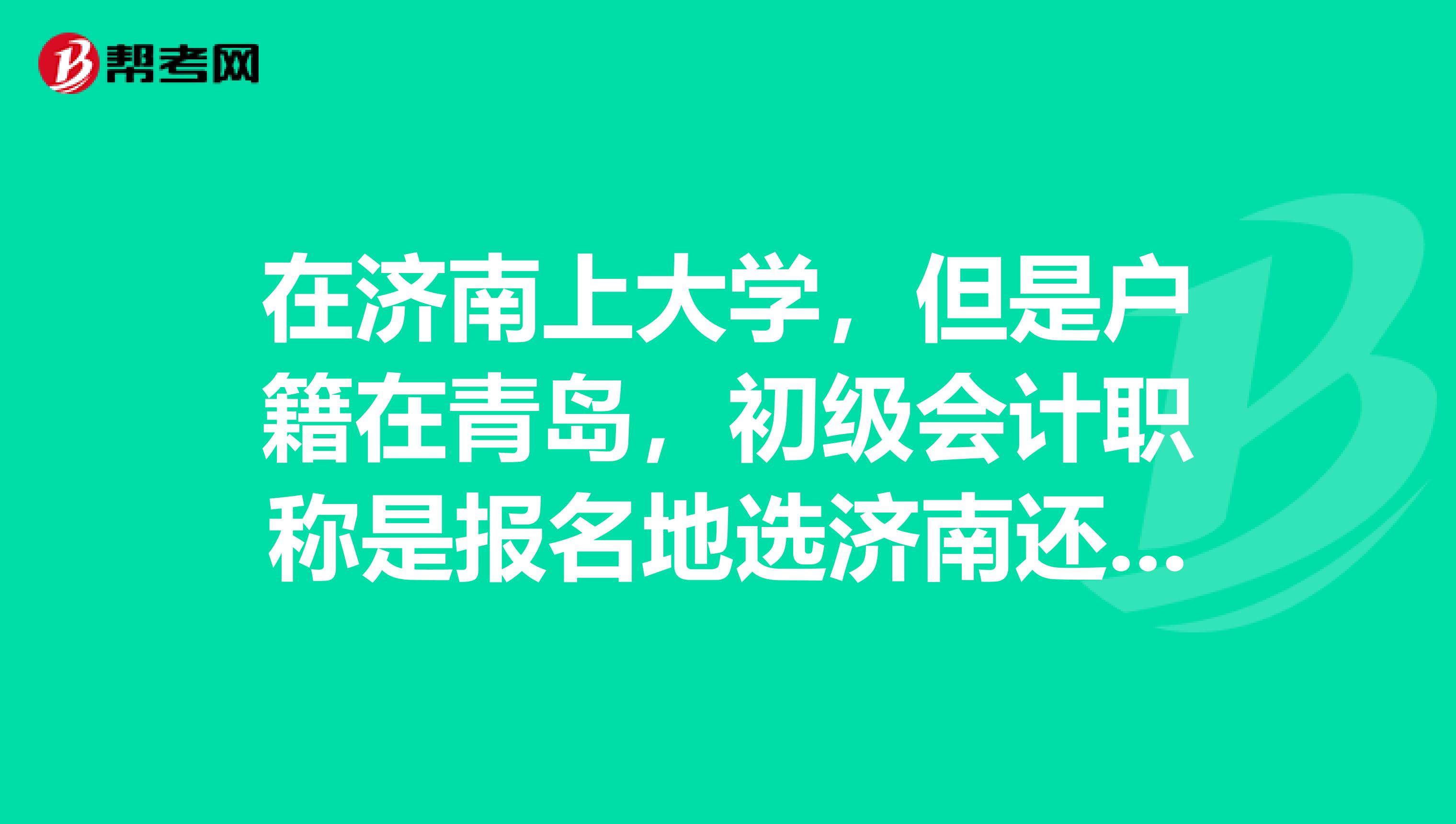 在济南上大学，但是户籍在青岛，初级会计职称是报名地选济南还是青岛