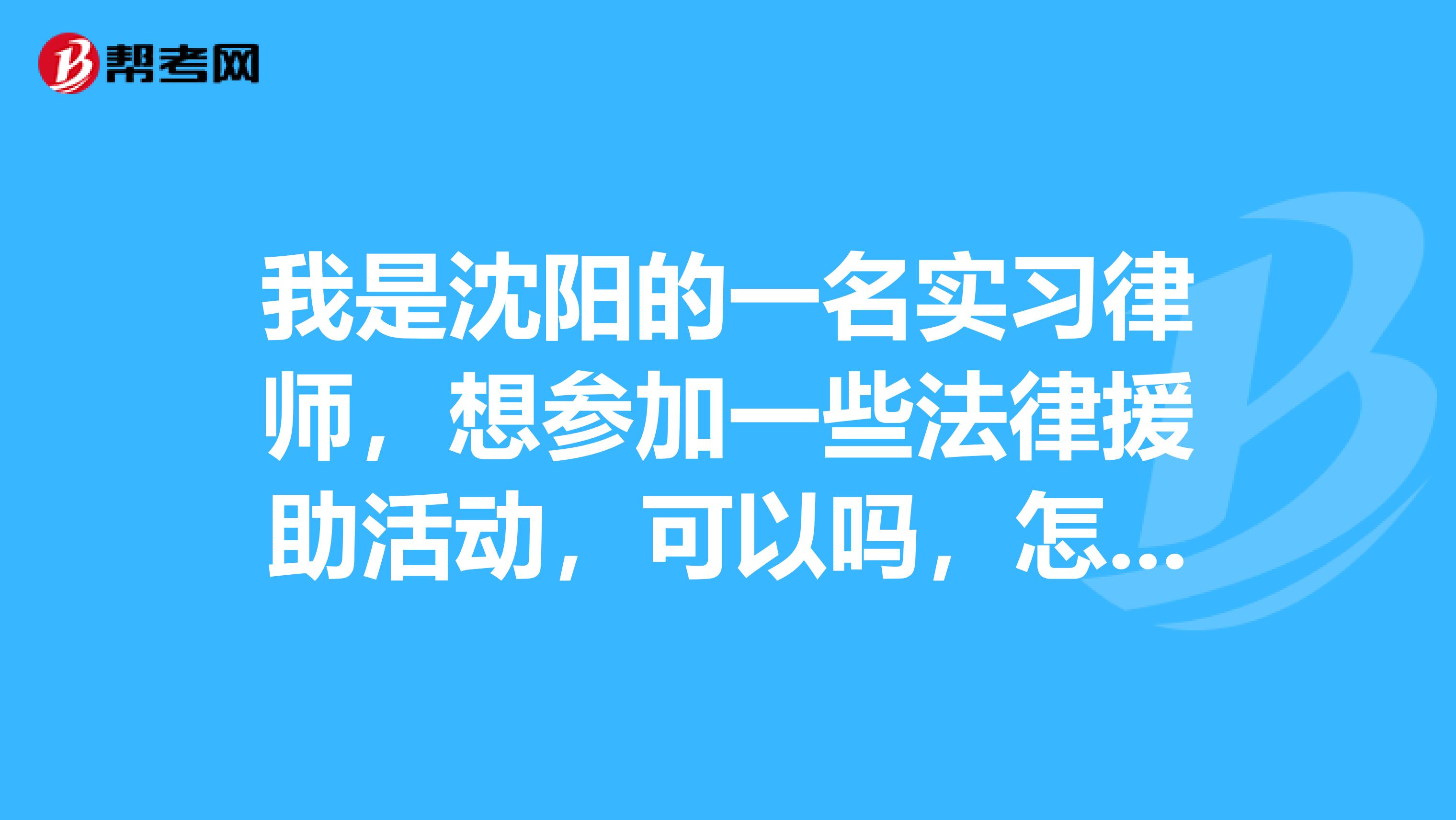 我是沈阳的一名实习律师，想参加一些法律援助活动，可以吗，怎样可以参加？谢谢