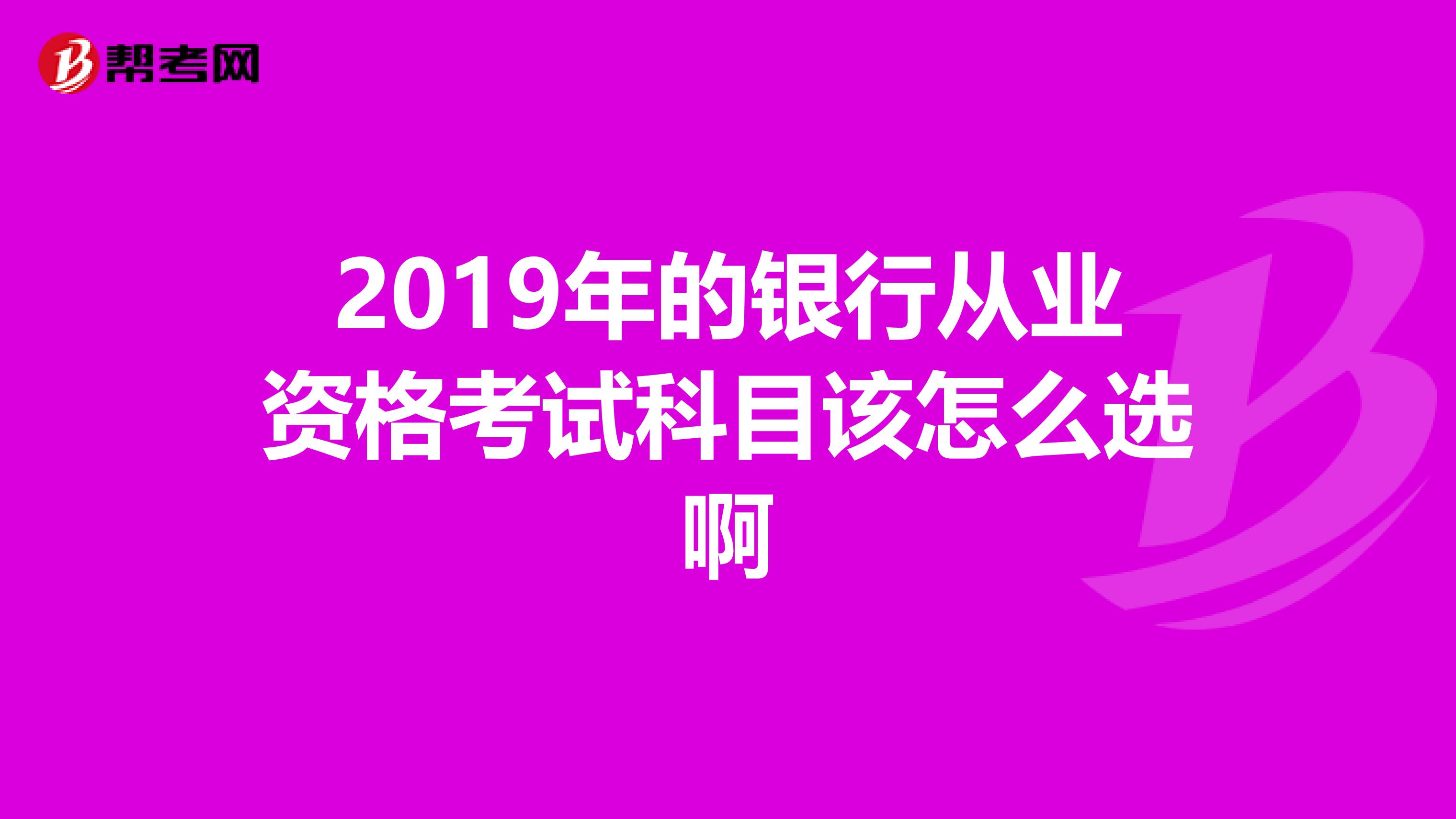 2019年的银行从业资格考试科目该怎么选啊