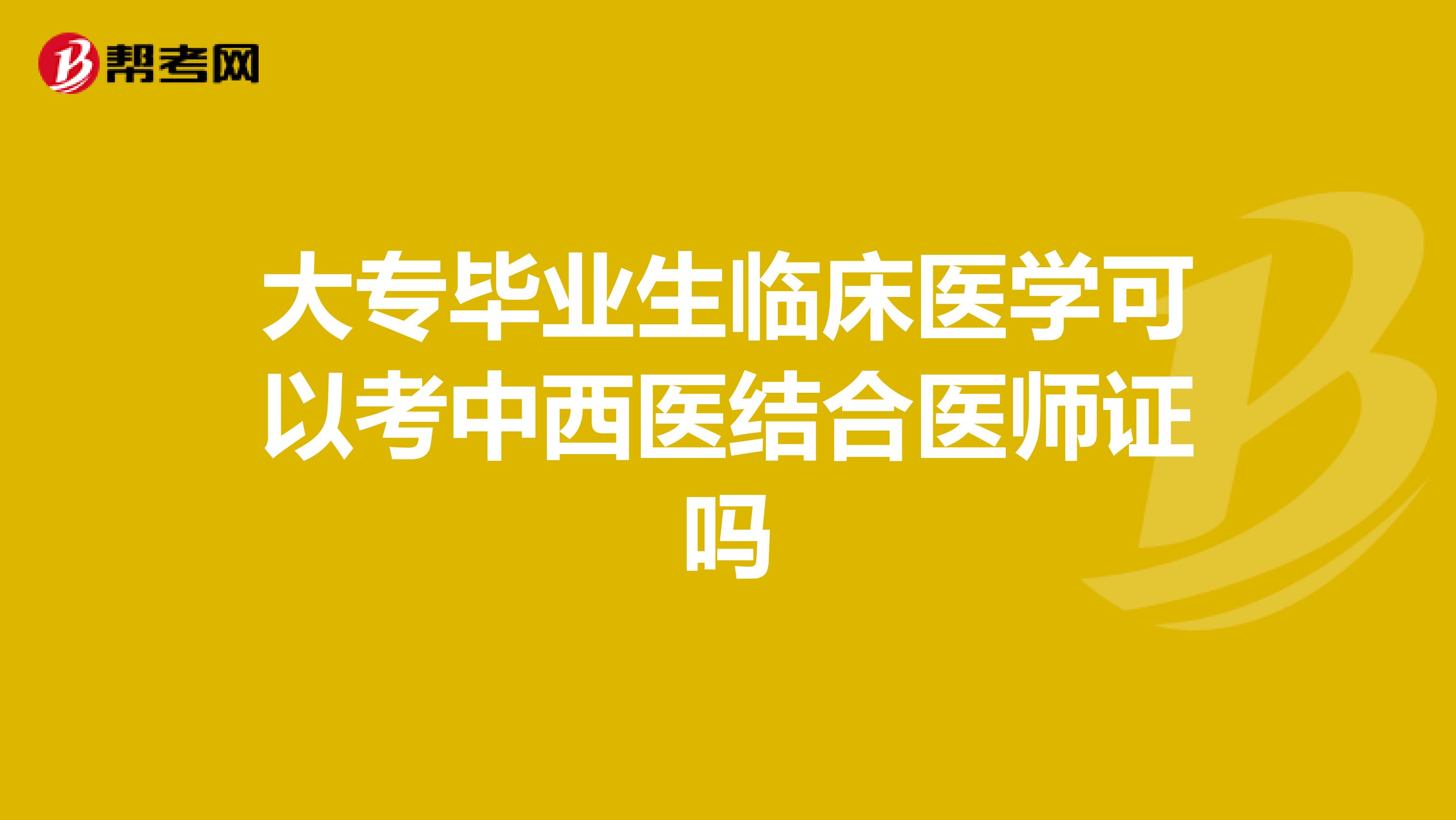 大专毕业生临床医学可以考中西医结合医师证吗