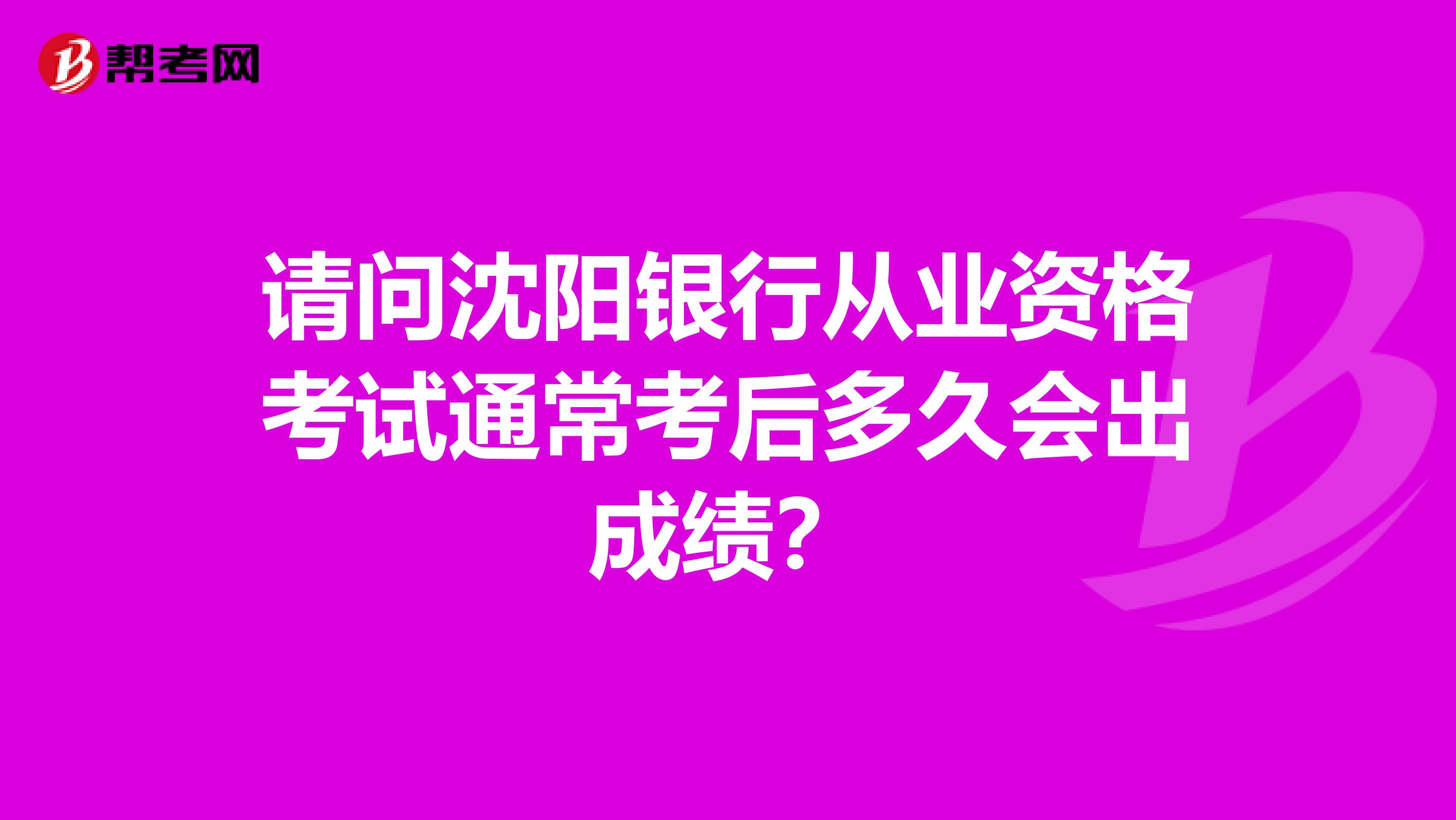 请问沈阳银行从业资格考试通常考后多久会出成绩？