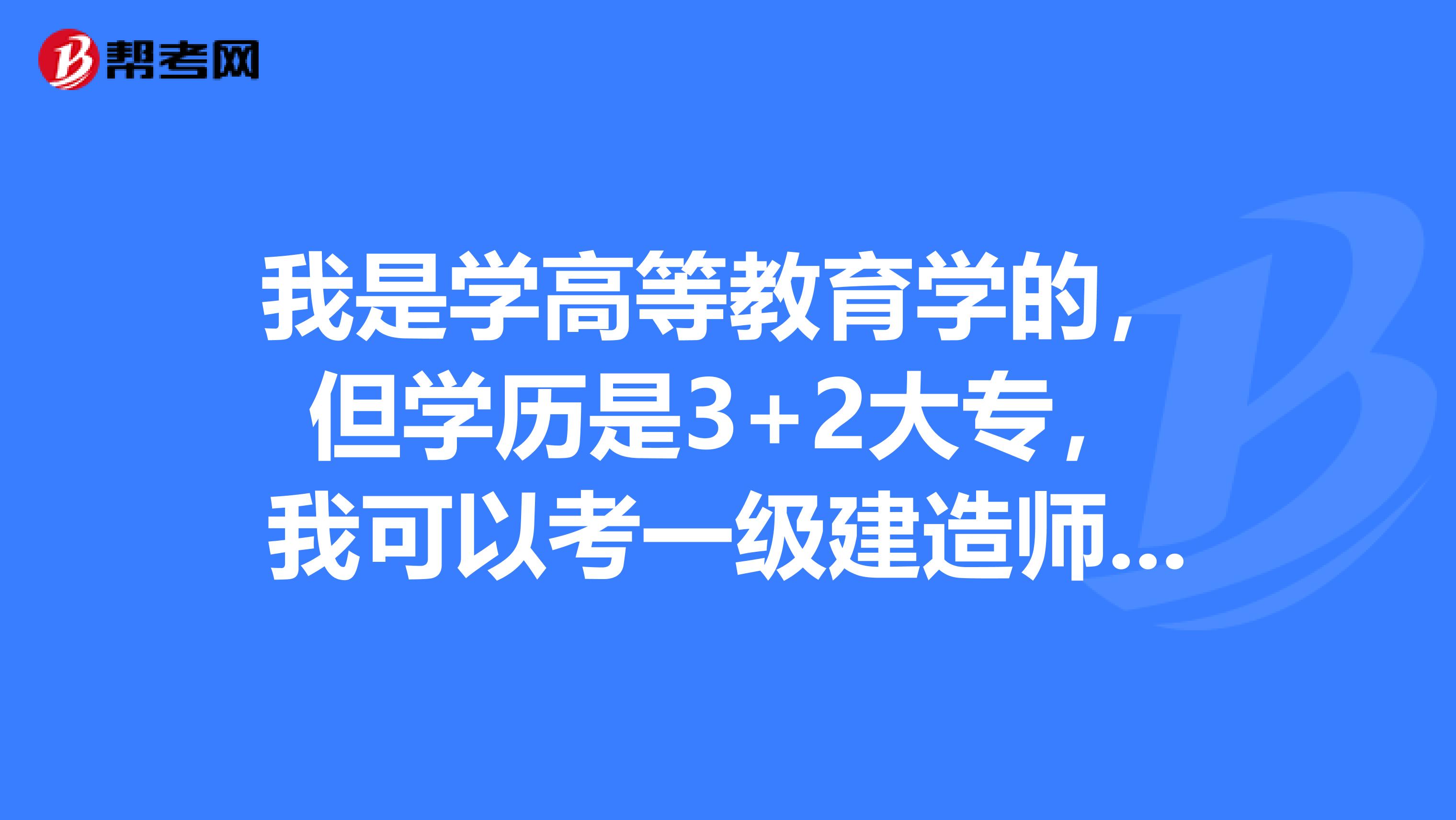 我是学高等教育学的,但学历是3+2大专,我可以考一级建造师吗?一建含金量咋样