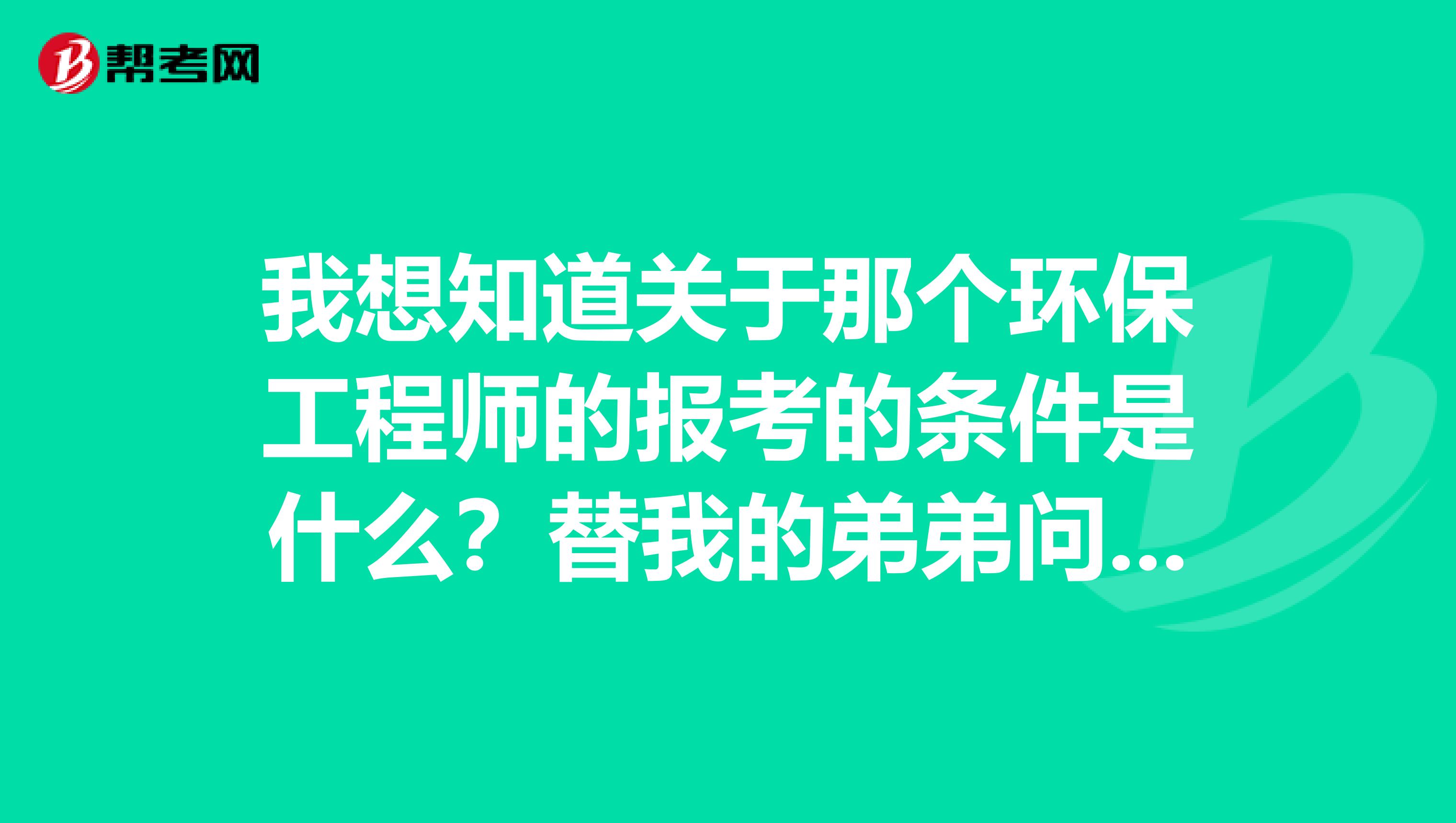 我想知道关于那个环保工程师的报考的条件是什么？替我的弟弟问一下