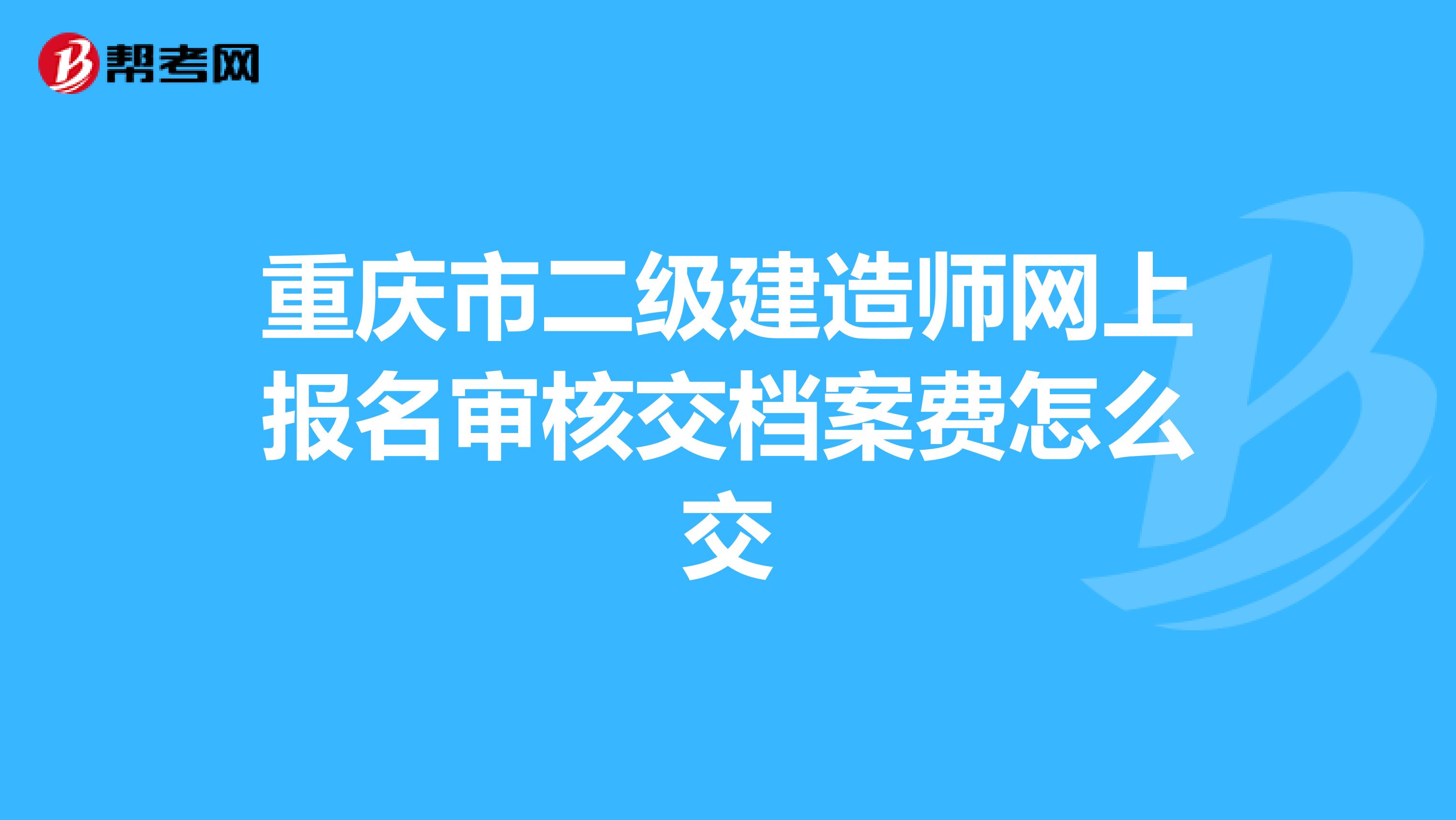 重庆市二级建造师网上报名审核交档案费怎么交