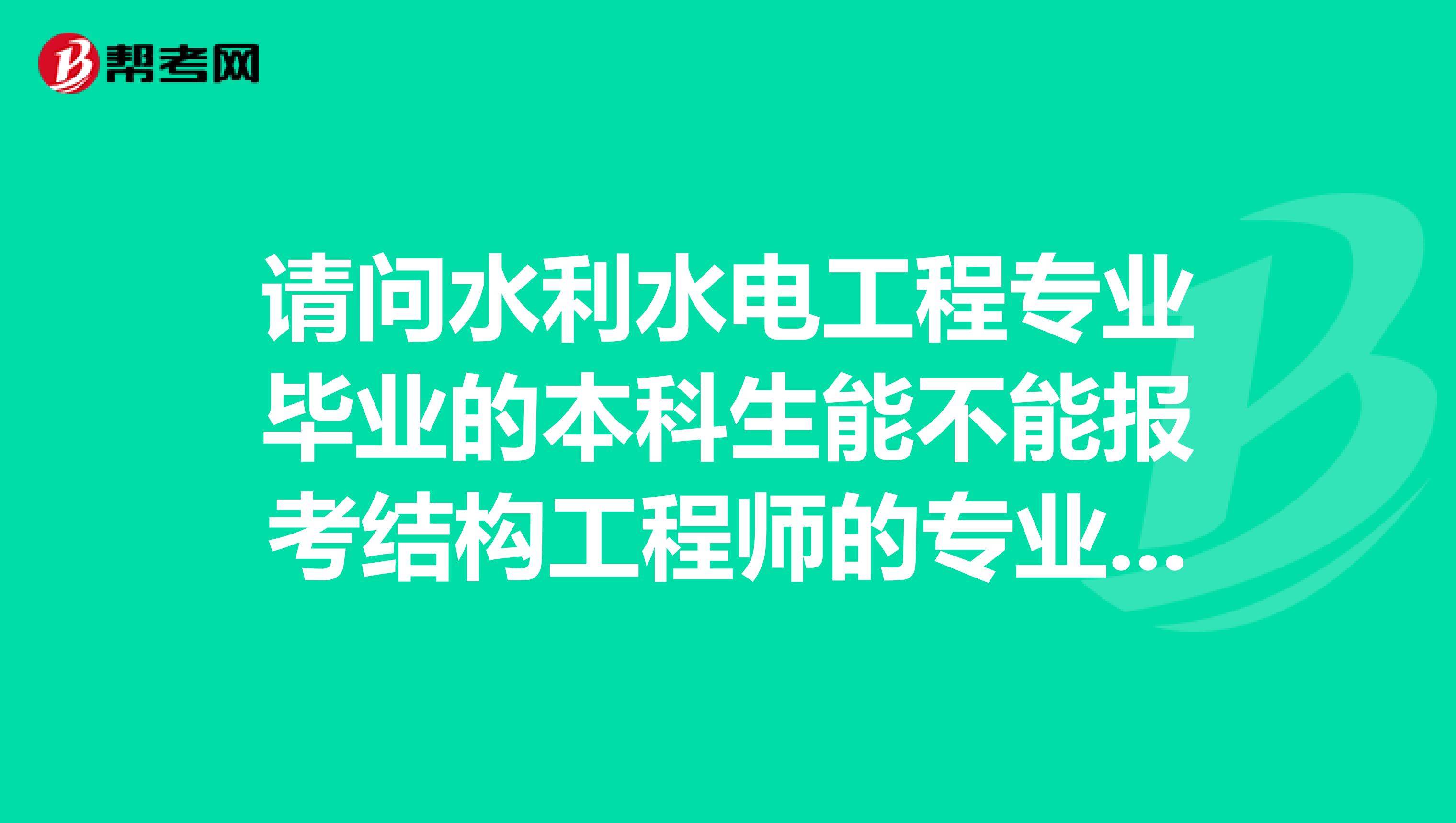请问水利水电工程专业毕业的本科生能不能报考结构工程师的专业考试，如果能，得几年工作经验？