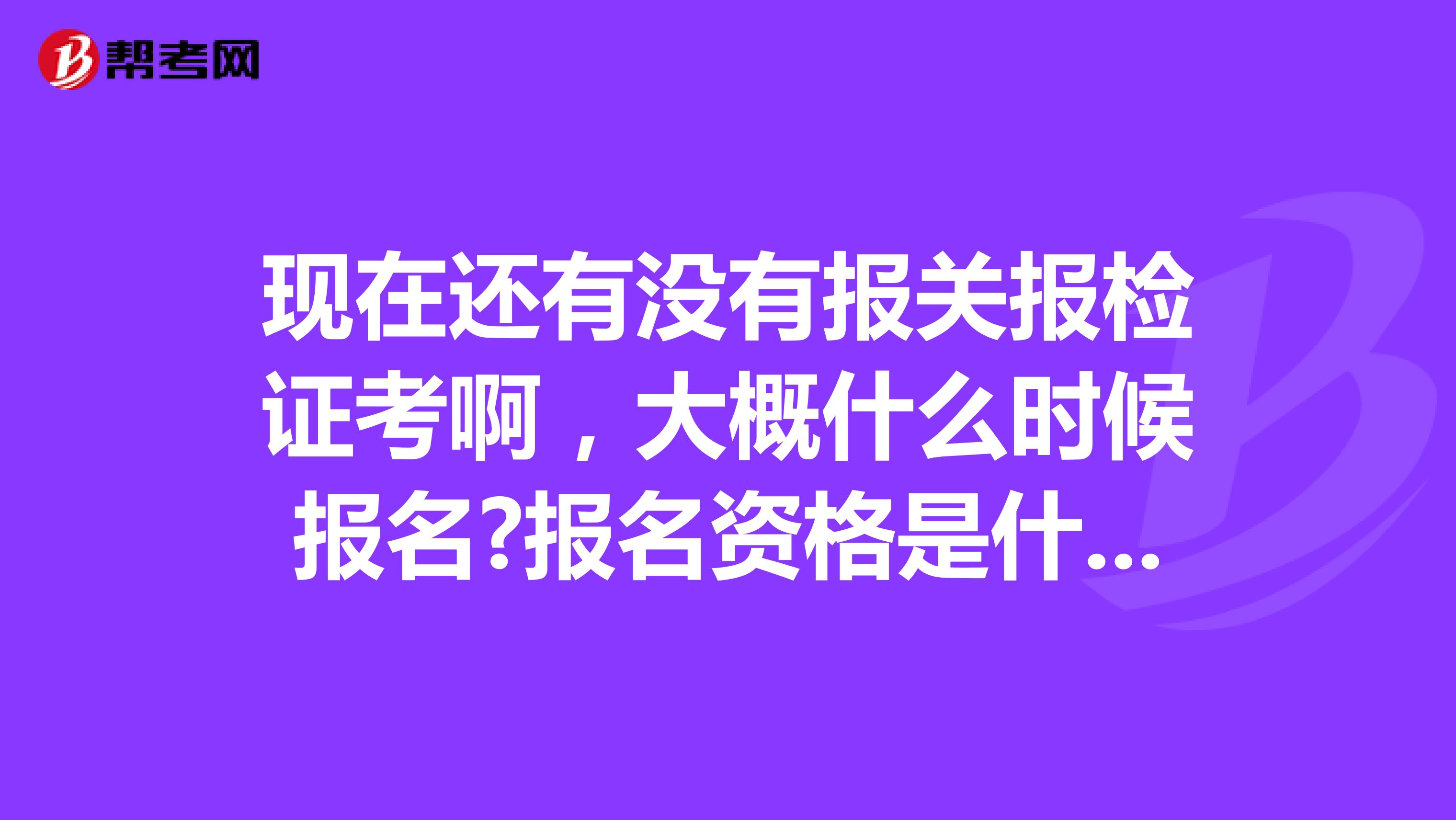 现在还有没有报关报检证考啊,大概什么时候报名?报名资格是什么?考试内容是什么?谢谢了 南京的