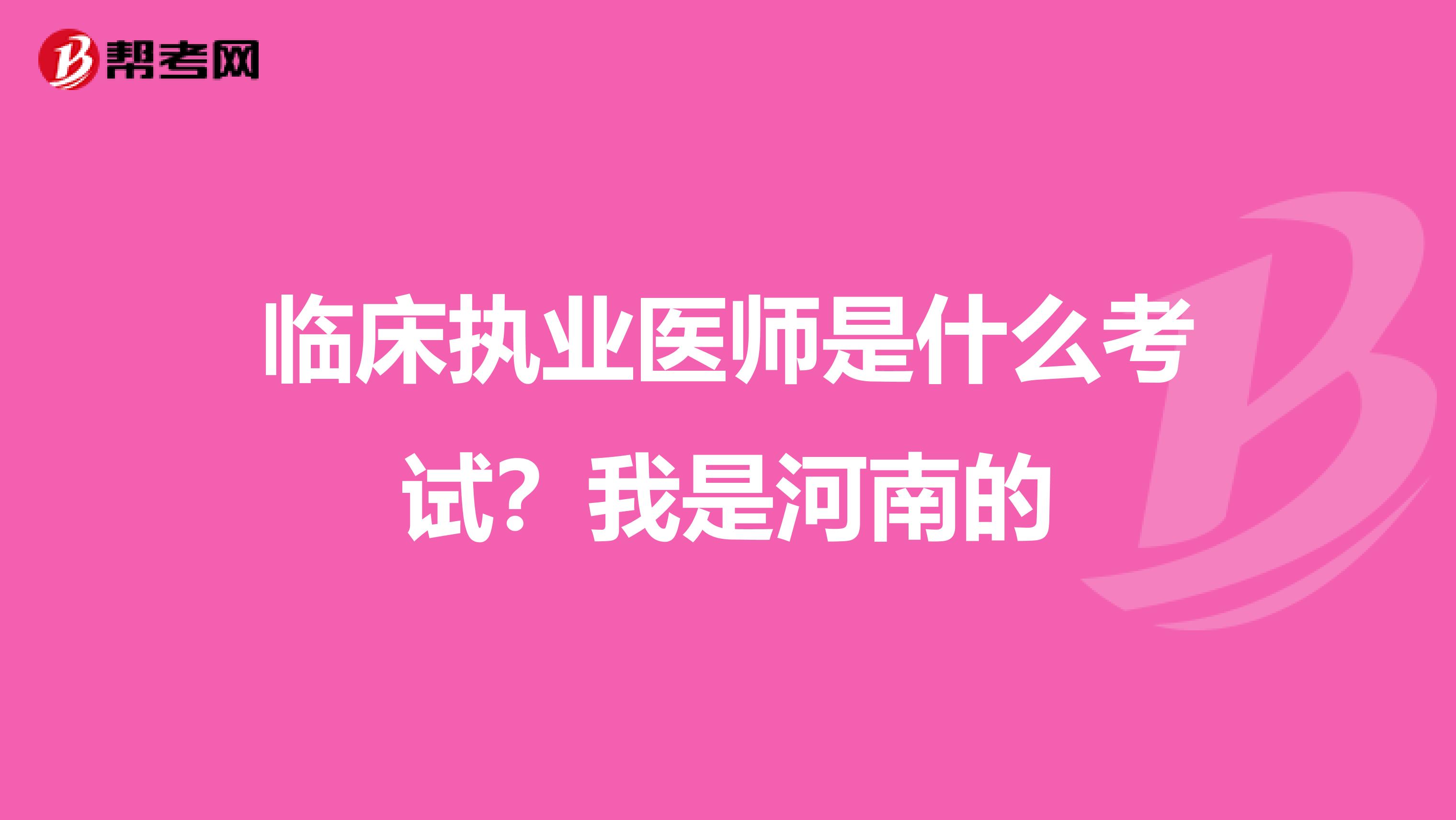 临床执业医师是什么考试?我是河南的
