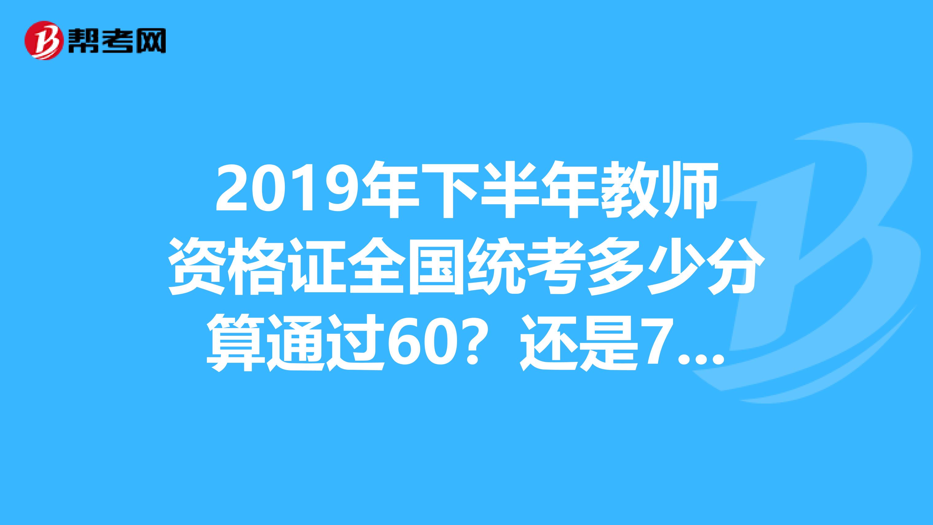 2019年下半年教师资格证全国统考多少分算通过60?还是70?
