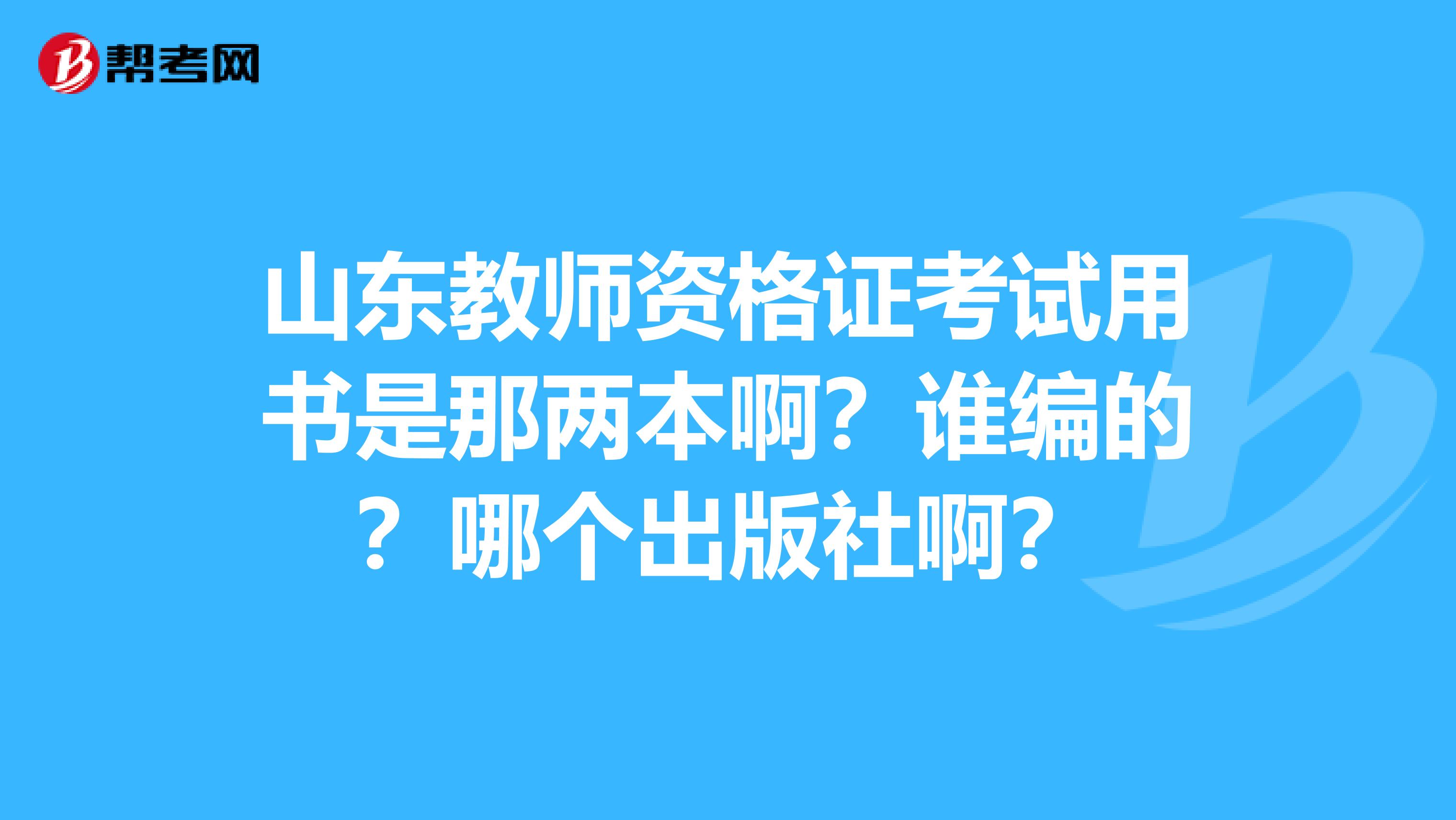山东教师资格证考试用书是那两本啊?谁编的?哪个出版社啊?