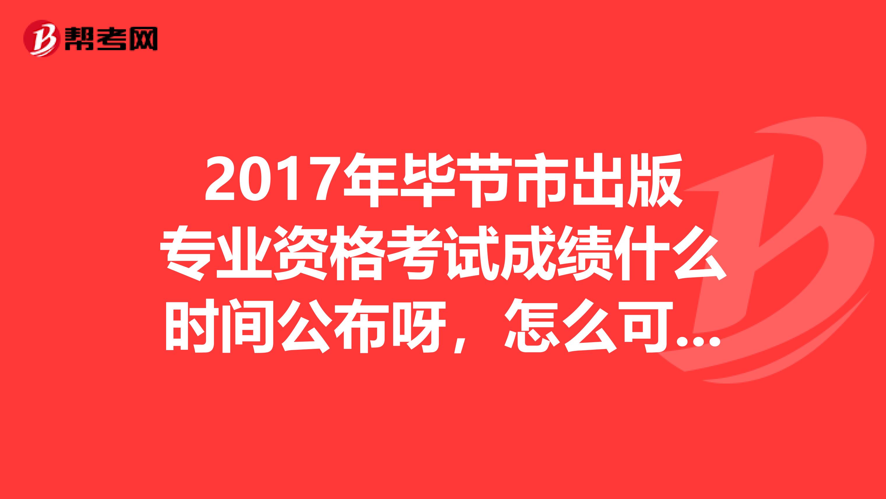 2017年毕节市出版专业资格考试成绩什么时间公布呀,怎么可以查?