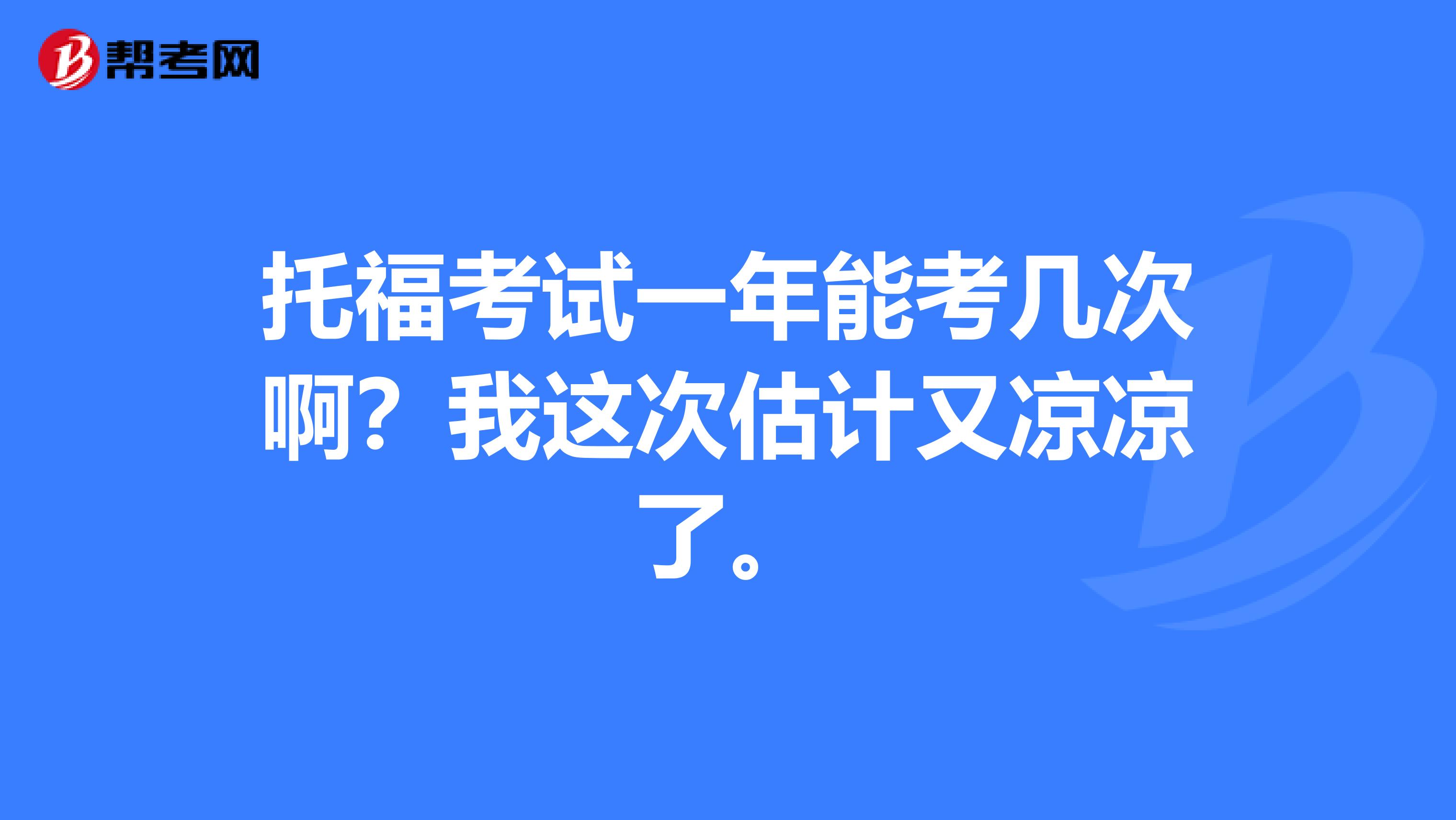 托福考试一年能考几次啊？我这次估计又凉凉了。