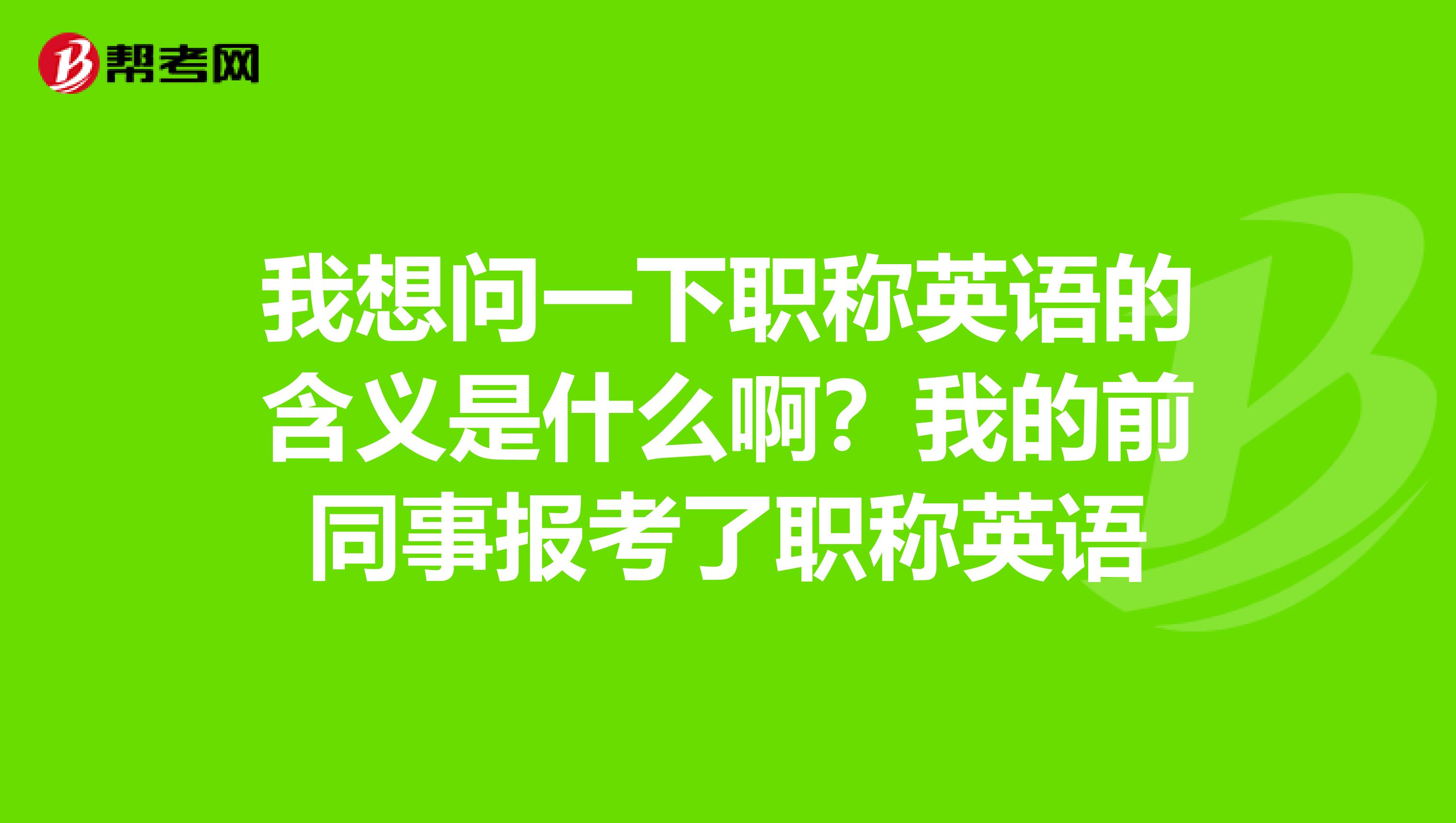 我想问一下职称英语的含义是什么啊？我的前同事报考了职称英语