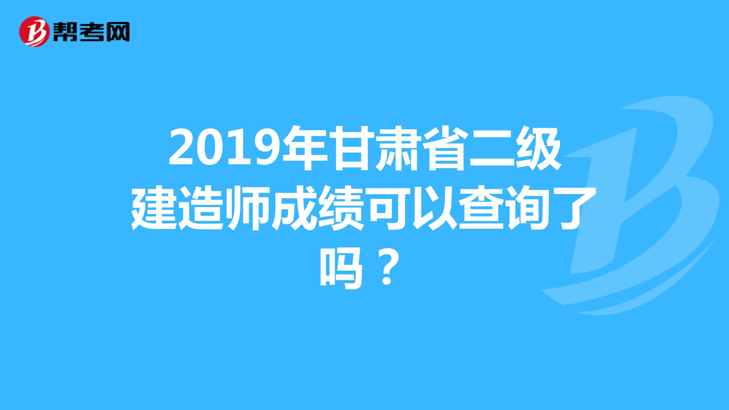 2019年甘肃省二级建造师成绩可以查询了吗？