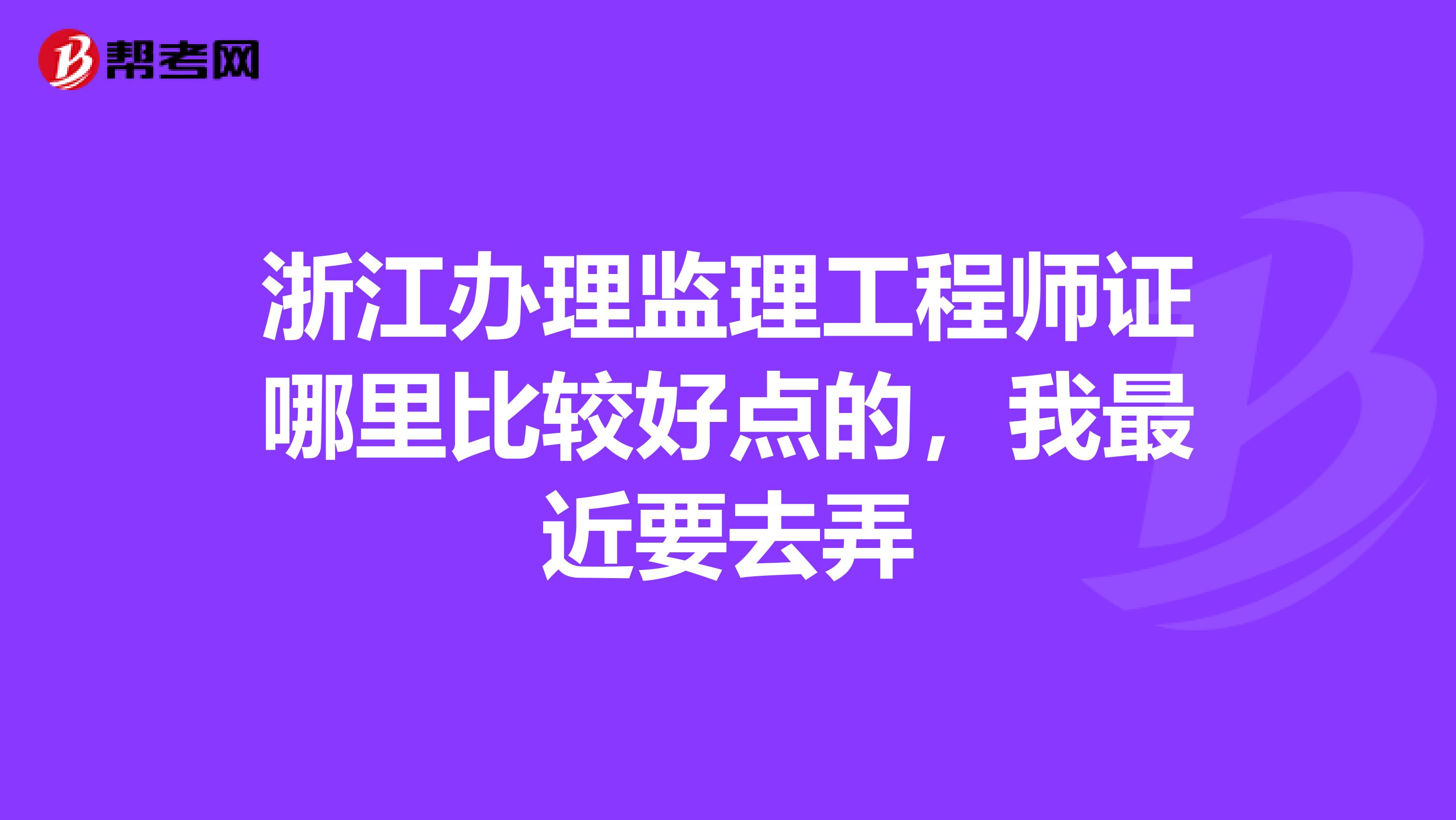 浙江办理监理工程师证哪里比较好点的，我最近要去弄