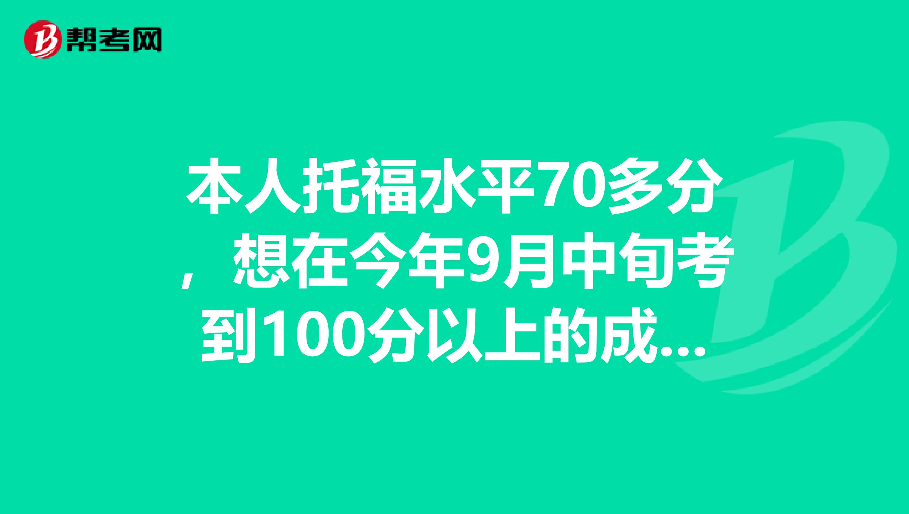 本人托福水平70多分，想在今年9月中旬考到100分以上的成绩，是该报班还是自己复习应该怎么提高很焦急