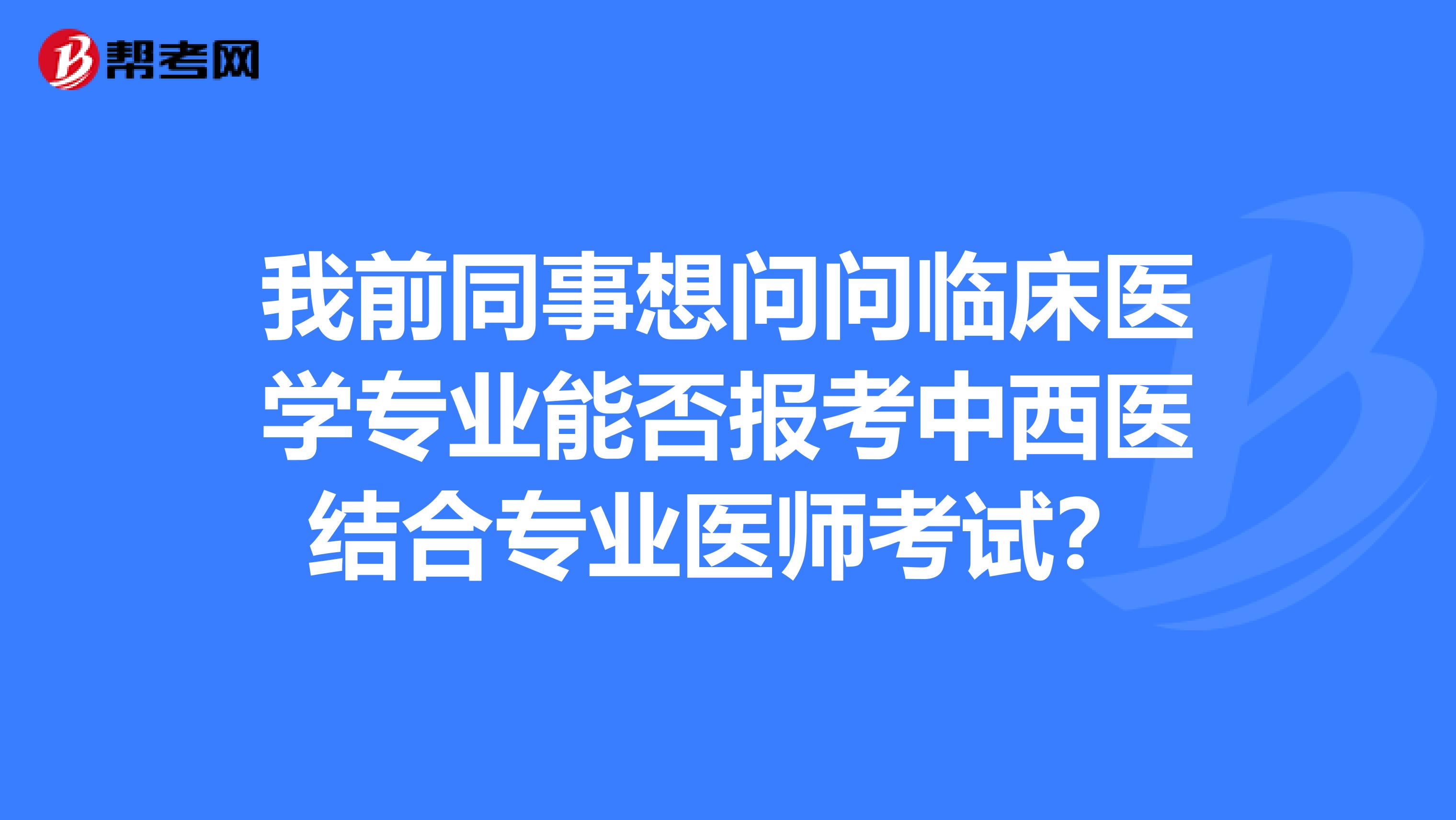 我前同事想问问临床医学专业能否报考中西医结合专业医师考试?