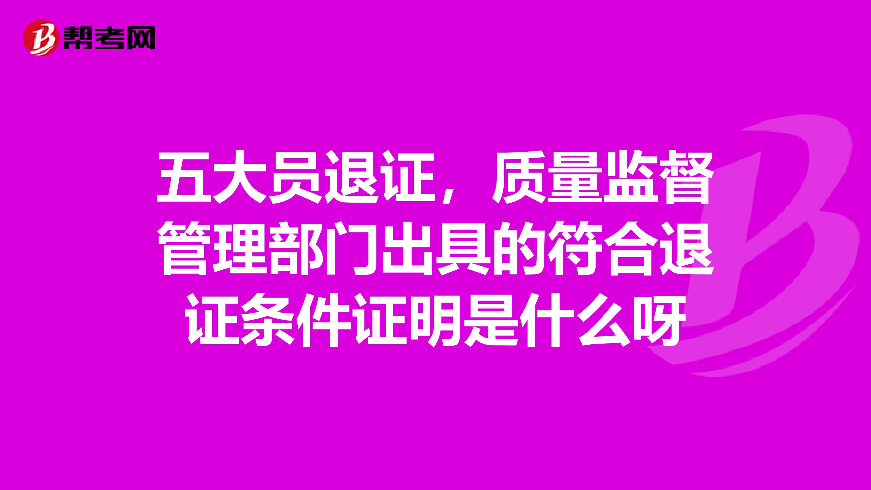 五大员退证，质量监督管理部门出具的符合退证条件证明是什么呀