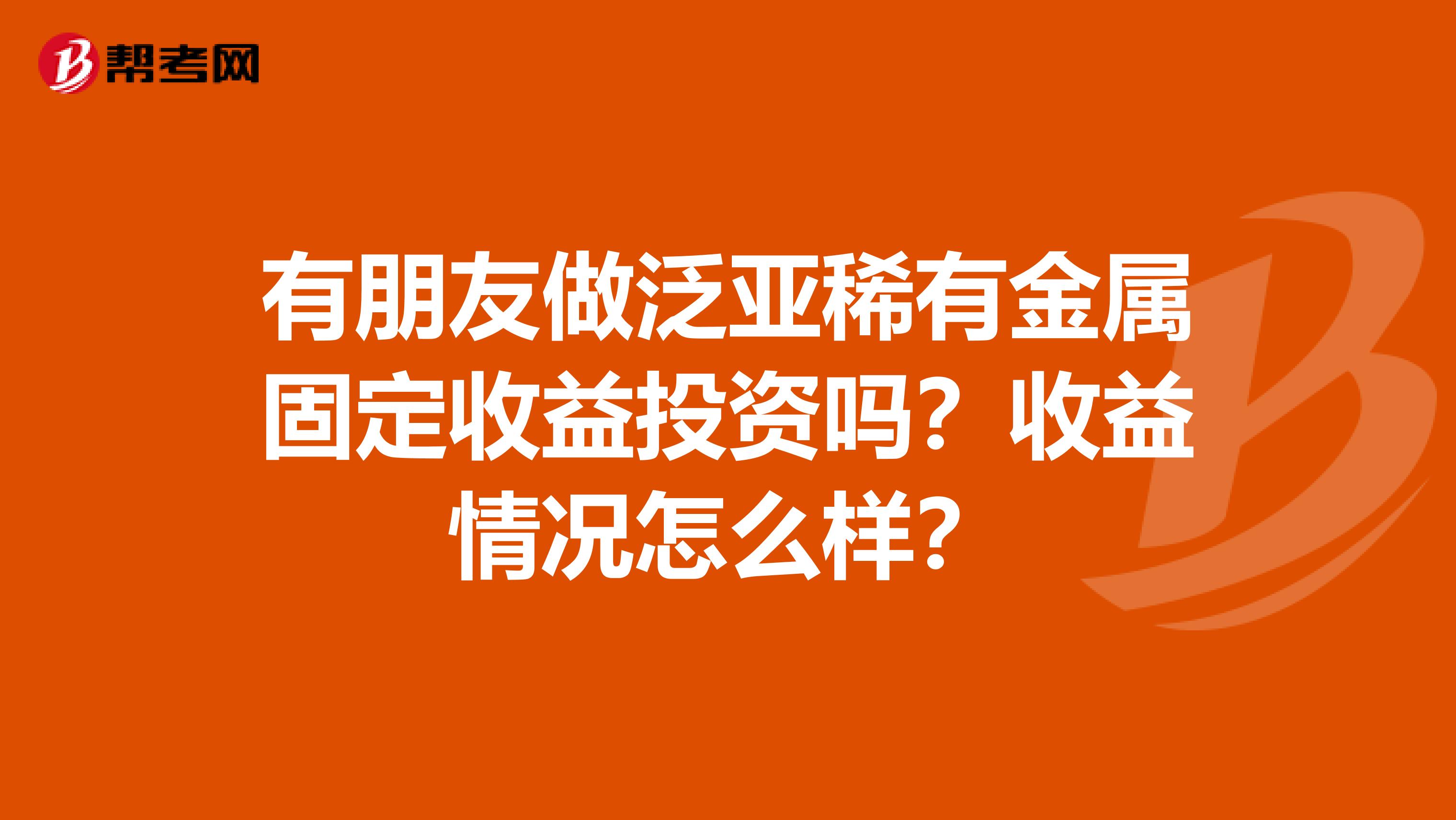 有朋友做泛亚稀有金属固定收益投资吗?收益情况怎么样?