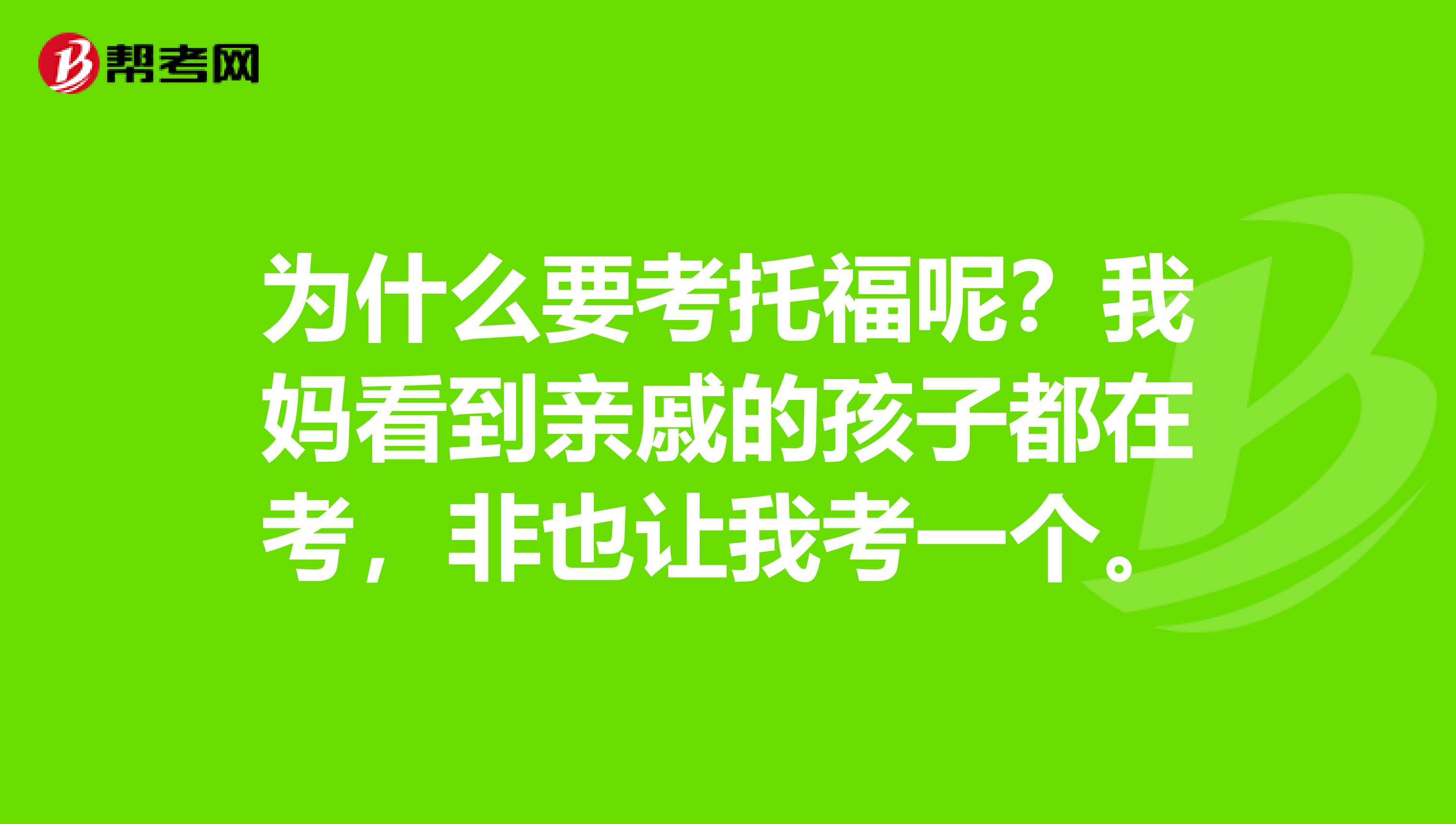 为什么要考托福呢?我妈看到亲戚的孩子都在考,非也让我考一个。