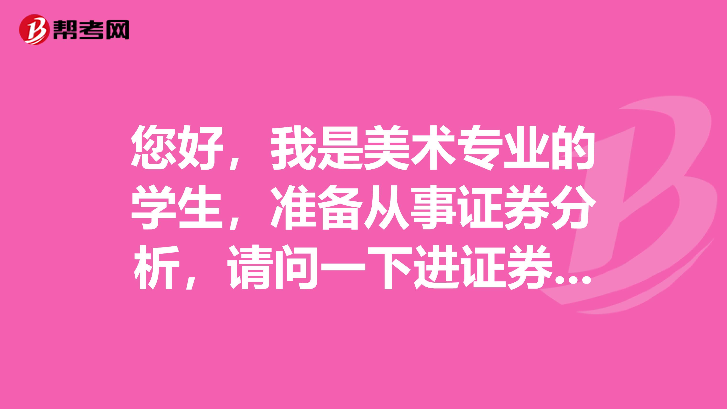 您好,我是美术专业的学生,准备从事证券分析,请问一下进证券行业做证券投资分析师怎么样?